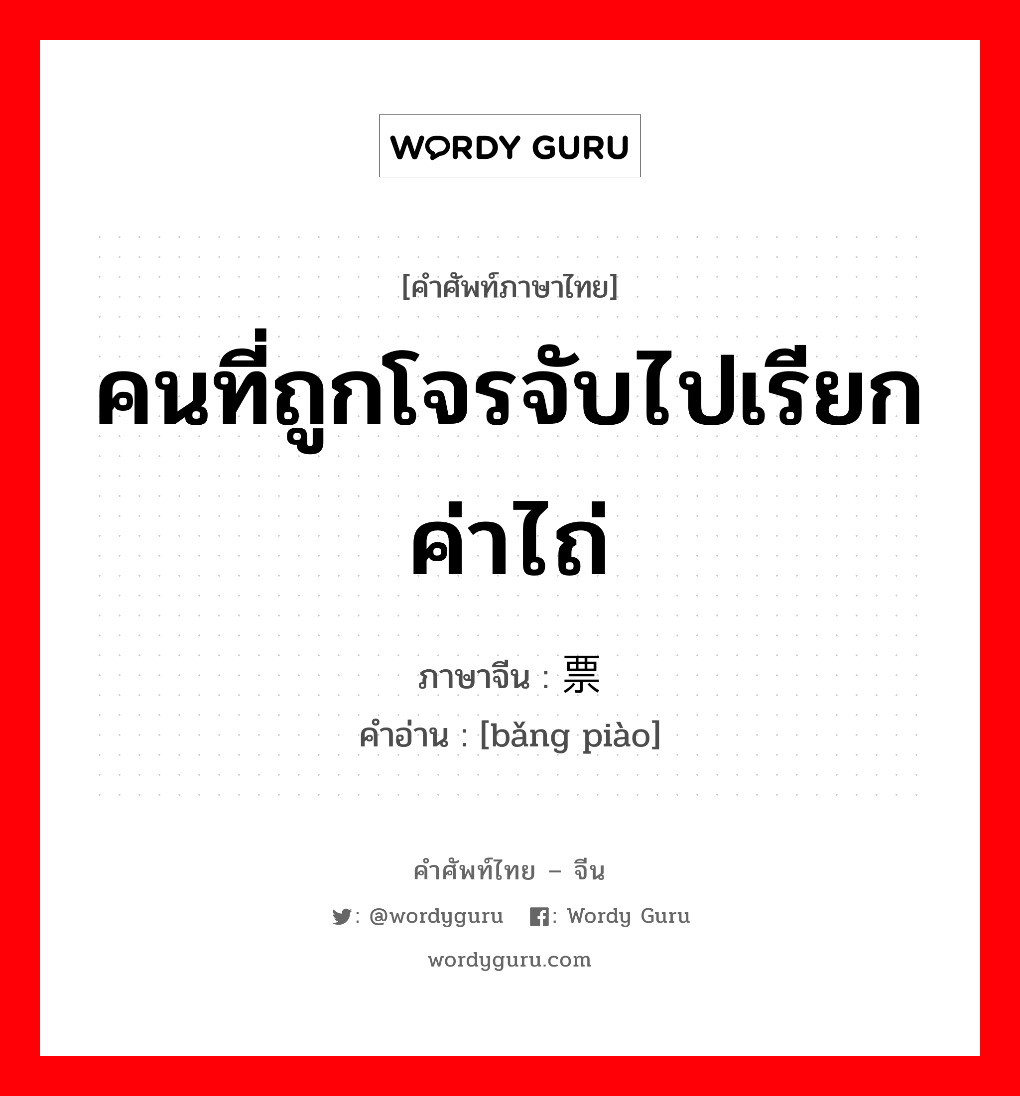 คนที่ถูกโจรจับไปเรียกค่าไถ่ ภาษาจีนคืออะไร, คำศัพท์ภาษาไทย - จีน คนที่ถูกโจรจับไปเรียกค่าไถ่ ภาษาจีน 绑票 คำอ่าน [bǎng piào]