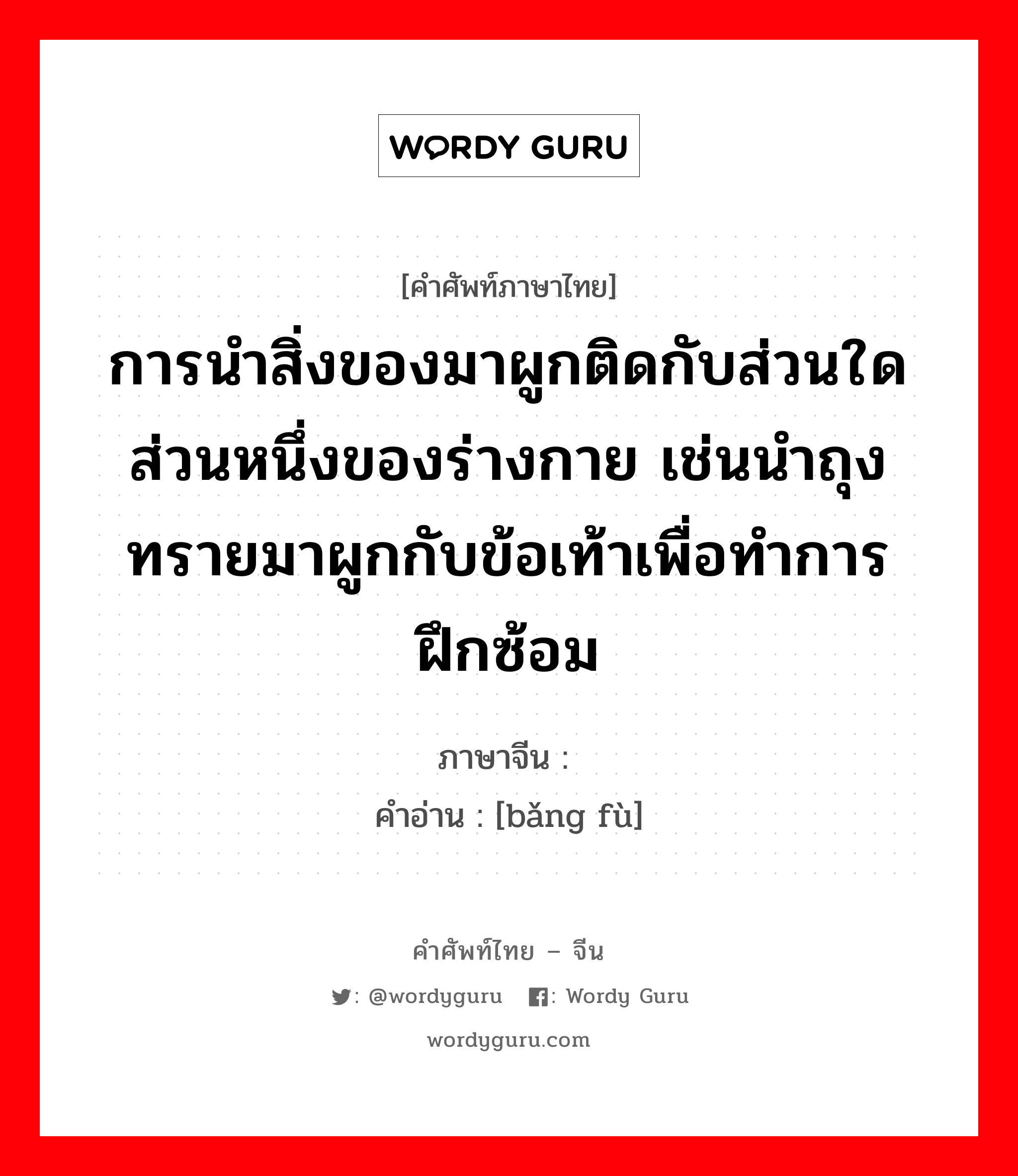 การนำสิ่งของมาผูกติดกับส่วนใดส่วนหนึ่งของร่างกาย เช่นนำถุงทรายมาผูกกับข้อเท้าเพื่อทำการฝึกซ้อม ภาษาจีนคืออะไร, คำศัพท์ภาษาไทย - จีน การนำสิ่งของมาผูกติดกับส่วนใดส่วนหนึ่งของร่างกาย เช่นนำถุงทรายมาผูกกับข้อเท้าเพื่อทำการฝึกซ้อม ภาษาจีน 绑缚 คำอ่าน [bǎng fù]