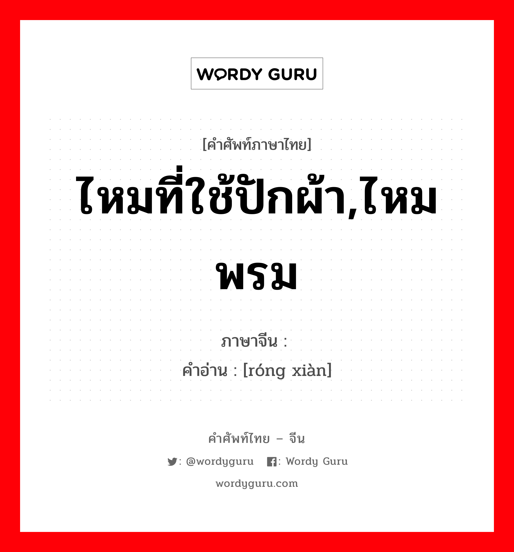 ไหมที่ใช้ปักผ้า,ไหมพรม ภาษาจีนคืออะไร, คำศัพท์ภาษาไทย - จีน ไหมที่ใช้ปักผ้า,ไหมพรม ภาษาจีน 绒线 คำอ่าน [róng xiàn]