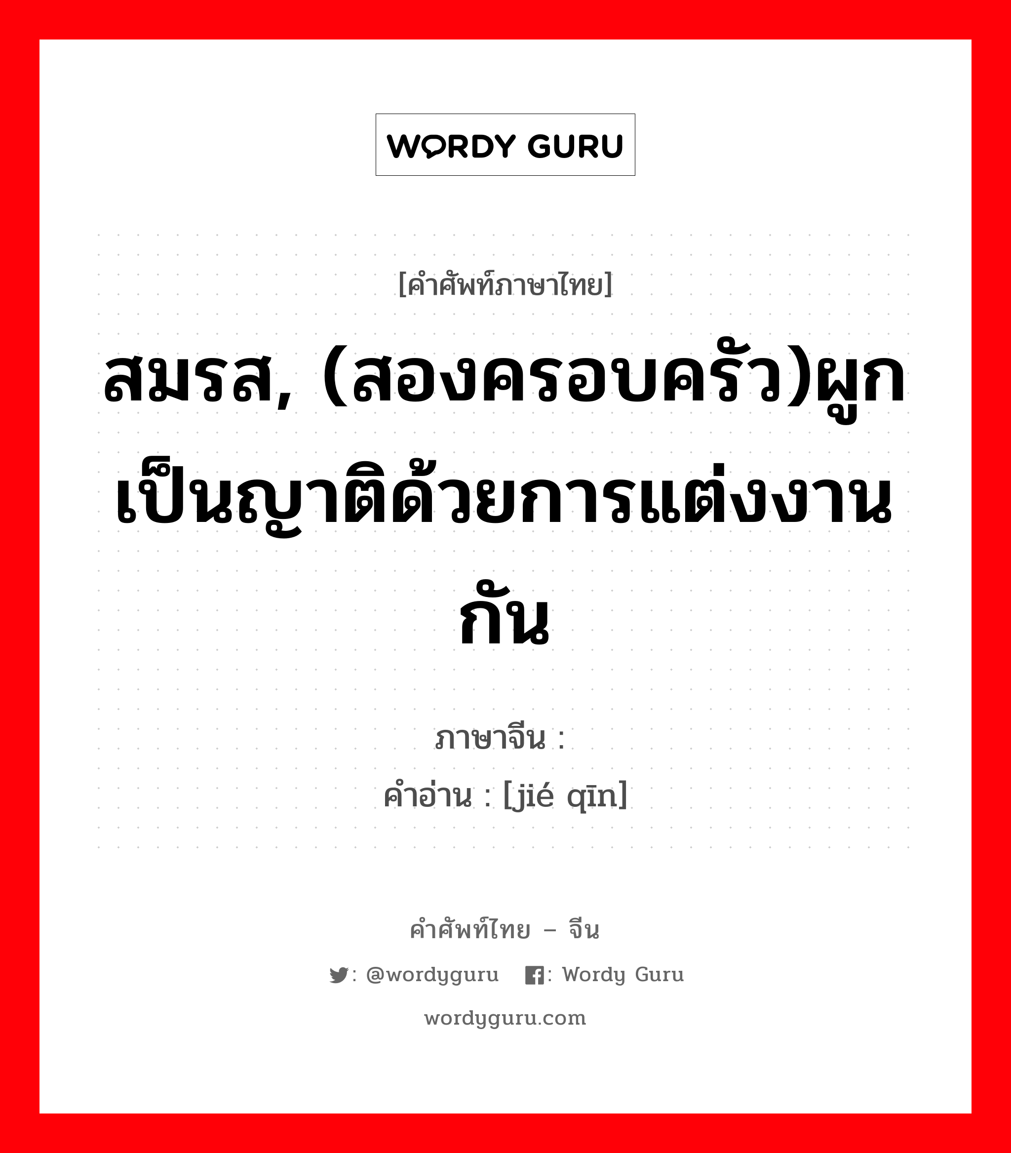 สมรส, (สองครอบครัว)ผูกเป็นญาติด้วยการแต่งงานกัน ภาษาจีนคืออะไร, คำศัพท์ภาษาไทย - จีน สมรส, (สองครอบครัว)ผูกเป็นญาติด้วยการแต่งงานกัน ภาษาจีน 结亲 คำอ่าน [jié qīn]