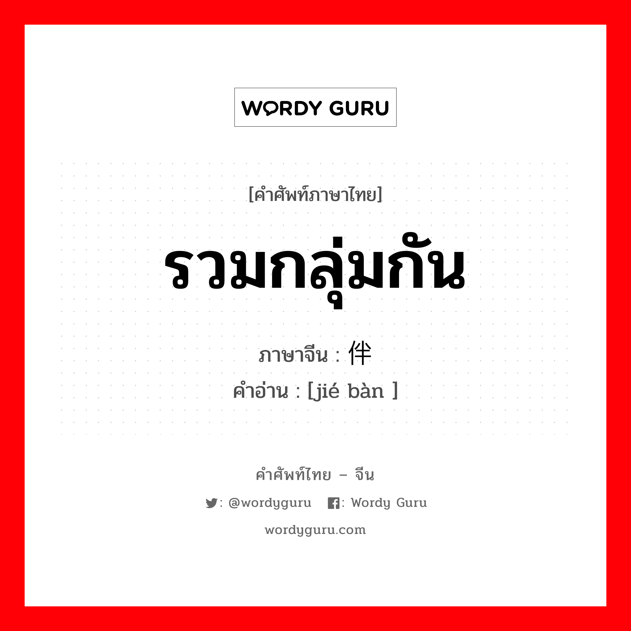 รวมกลุ่มกัน ภาษาจีนคืออะไร, คำศัพท์ภาษาไทย - จีน รวมกลุ่มกัน ภาษาจีน 结伴 คำอ่าน [jié bàn ]