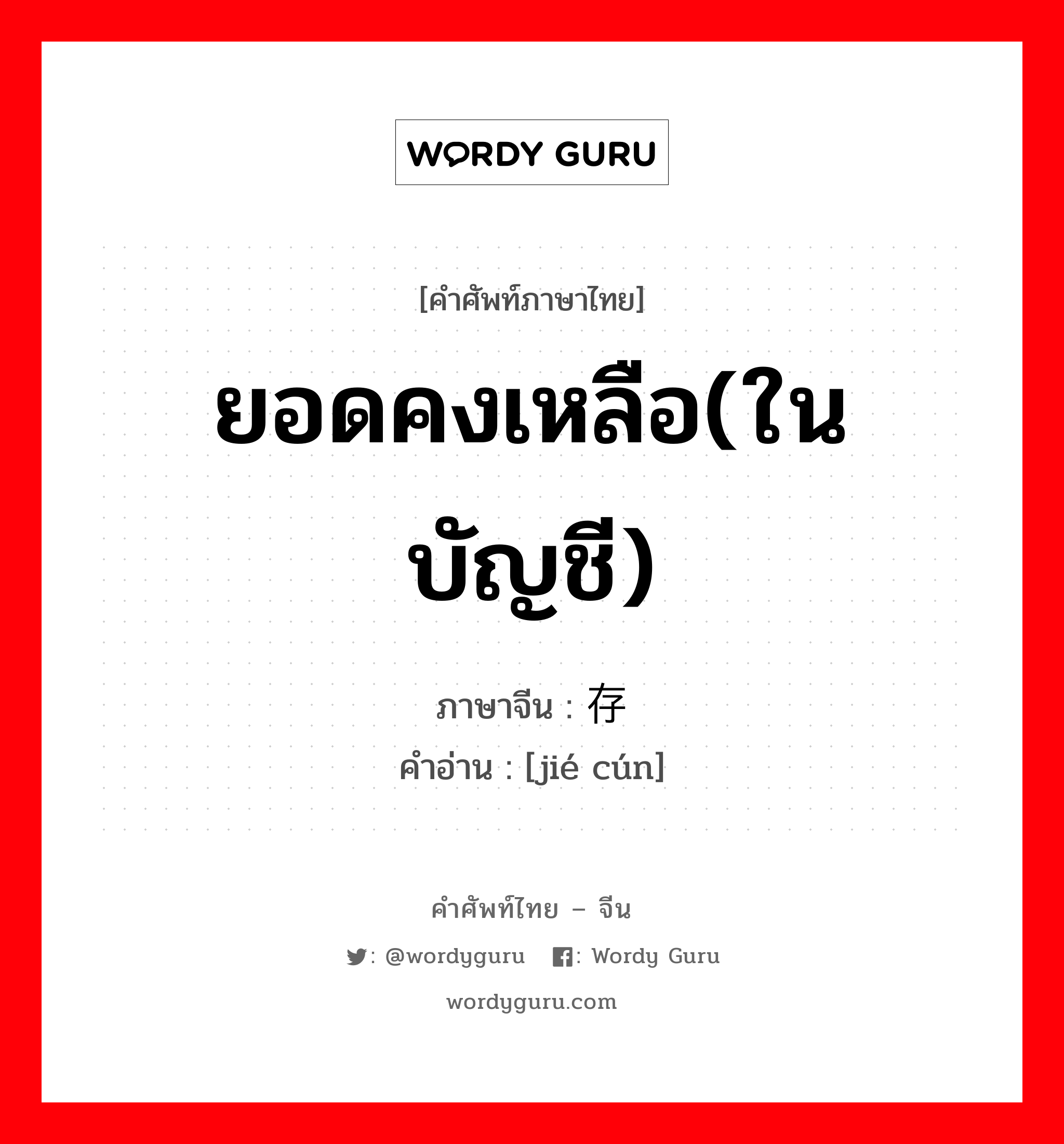 ยอดคงเหลือ(ในบัญชี) ภาษาจีนคืออะไร, คำศัพท์ภาษาไทย - จีน ยอดคงเหลือ(ในบัญชี) ภาษาจีน 结存 คำอ่าน [jié cún]