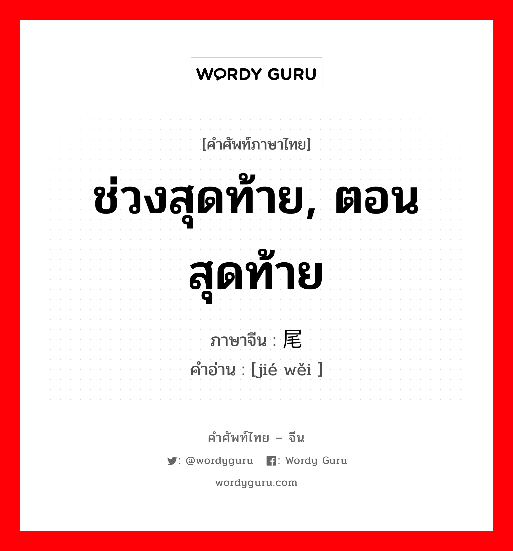 ช่วงสุดท้าย, ตอนสุดท้าย ภาษาจีนคืออะไร, คำศัพท์ภาษาไทย - จีน ช่วงสุดท้าย, ตอนสุดท้าย ภาษาจีน 结尾 คำอ่าน [jié wěi ]