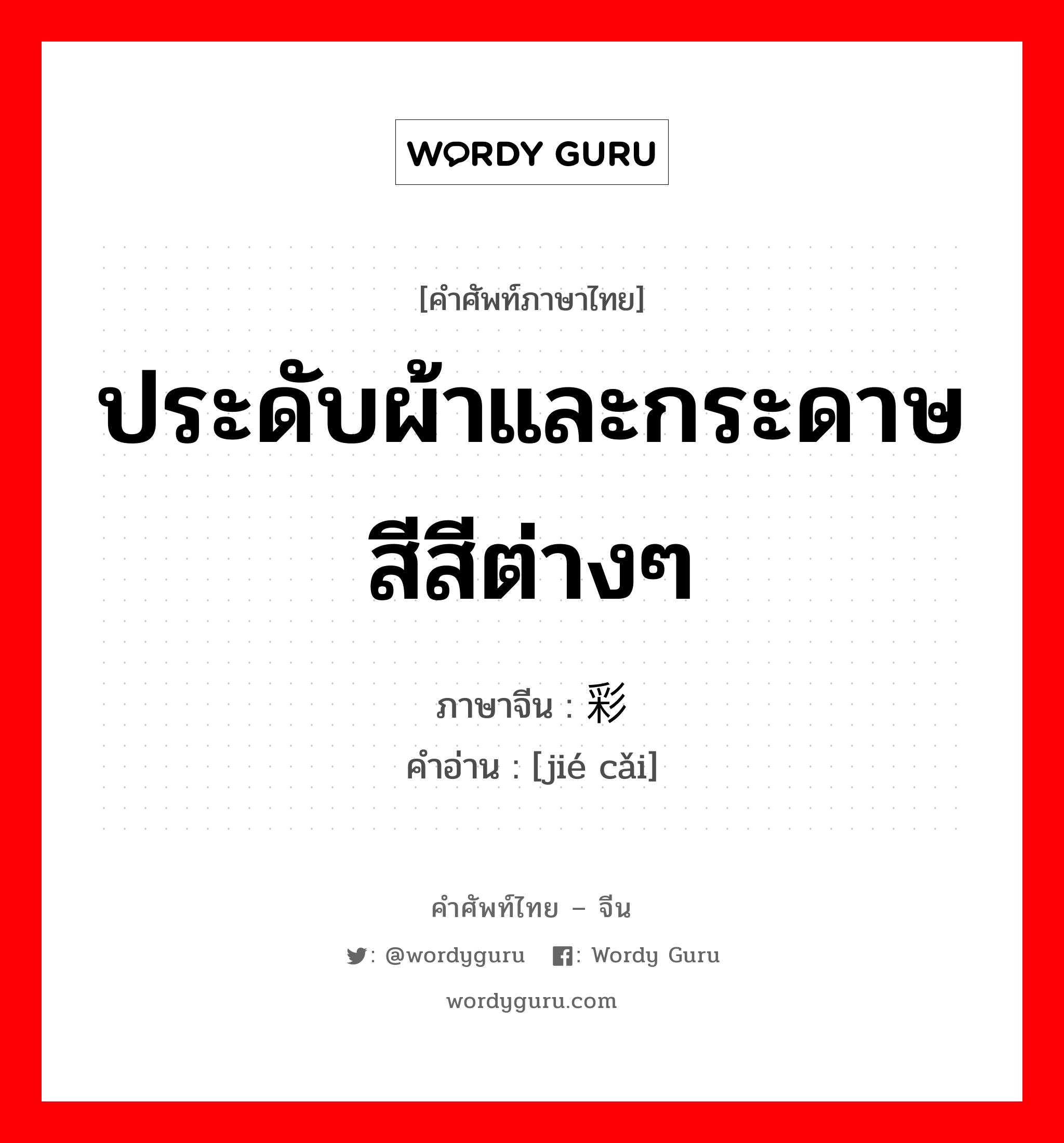 ประดับผ้าและกระดาษสีสีต่างๆ ภาษาจีนคืออะไร, คำศัพท์ภาษาไทย - จีน ประดับผ้าและกระดาษสีสีต่างๆ ภาษาจีน 结彩 คำอ่าน [jié cǎi]