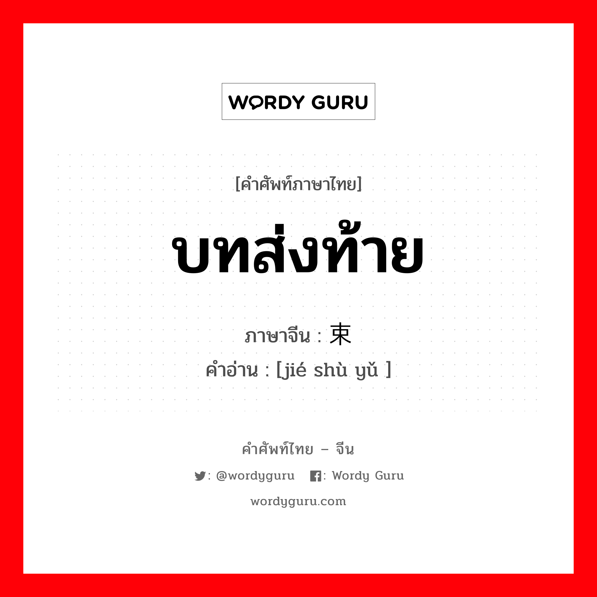 บทส่งท้าย ภาษาจีนคืออะไร, คำศัพท์ภาษาไทย - จีน บทส่งท้าย ภาษาจีน 结束语 คำอ่าน [jié shù yǔ ]