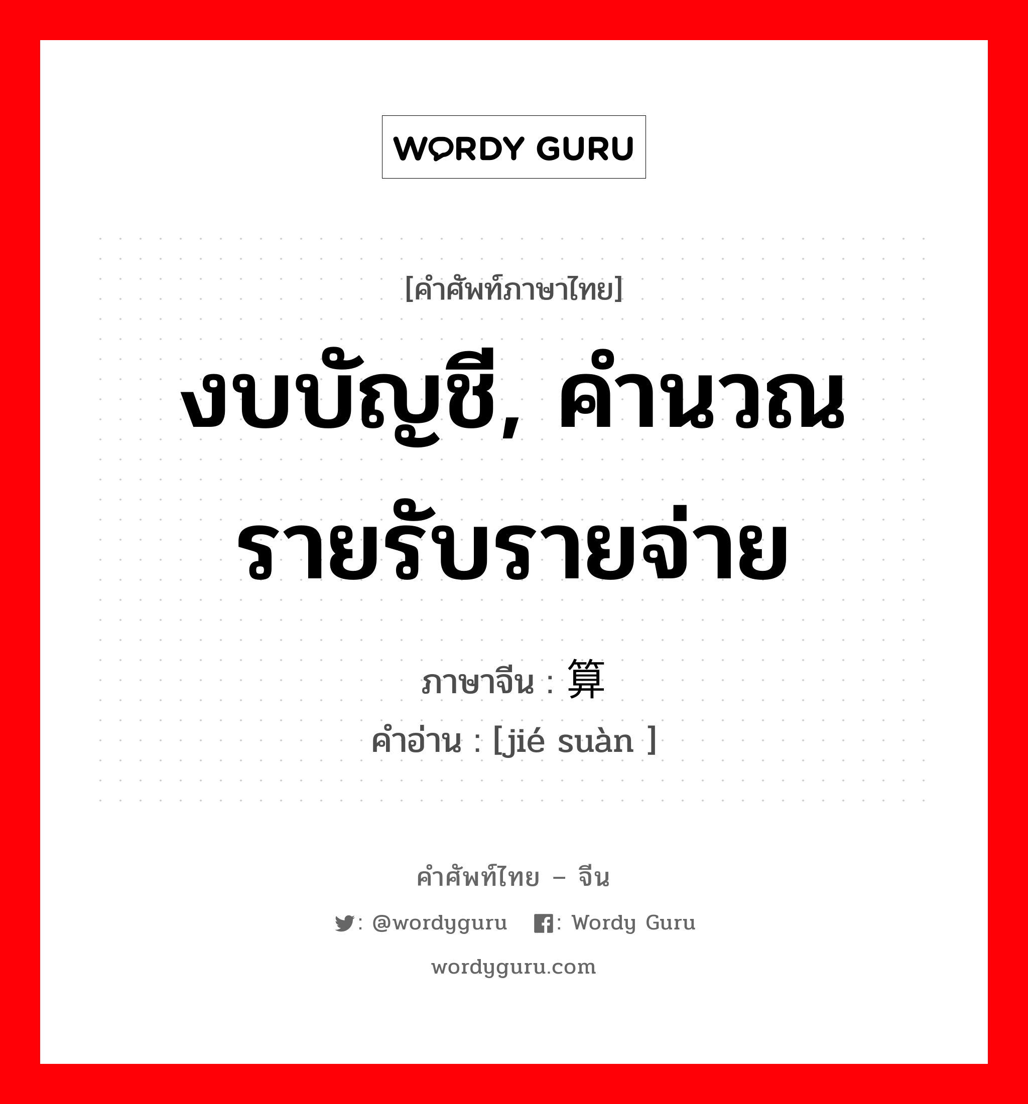 งบบัญชี, คำนวณรายรับรายจ่าย ภาษาจีนคืออะไร, คำศัพท์ภาษาไทย - จีน งบบัญชี, คำนวณรายรับรายจ่าย ภาษาจีน 结算 คำอ่าน [jié suàn ]