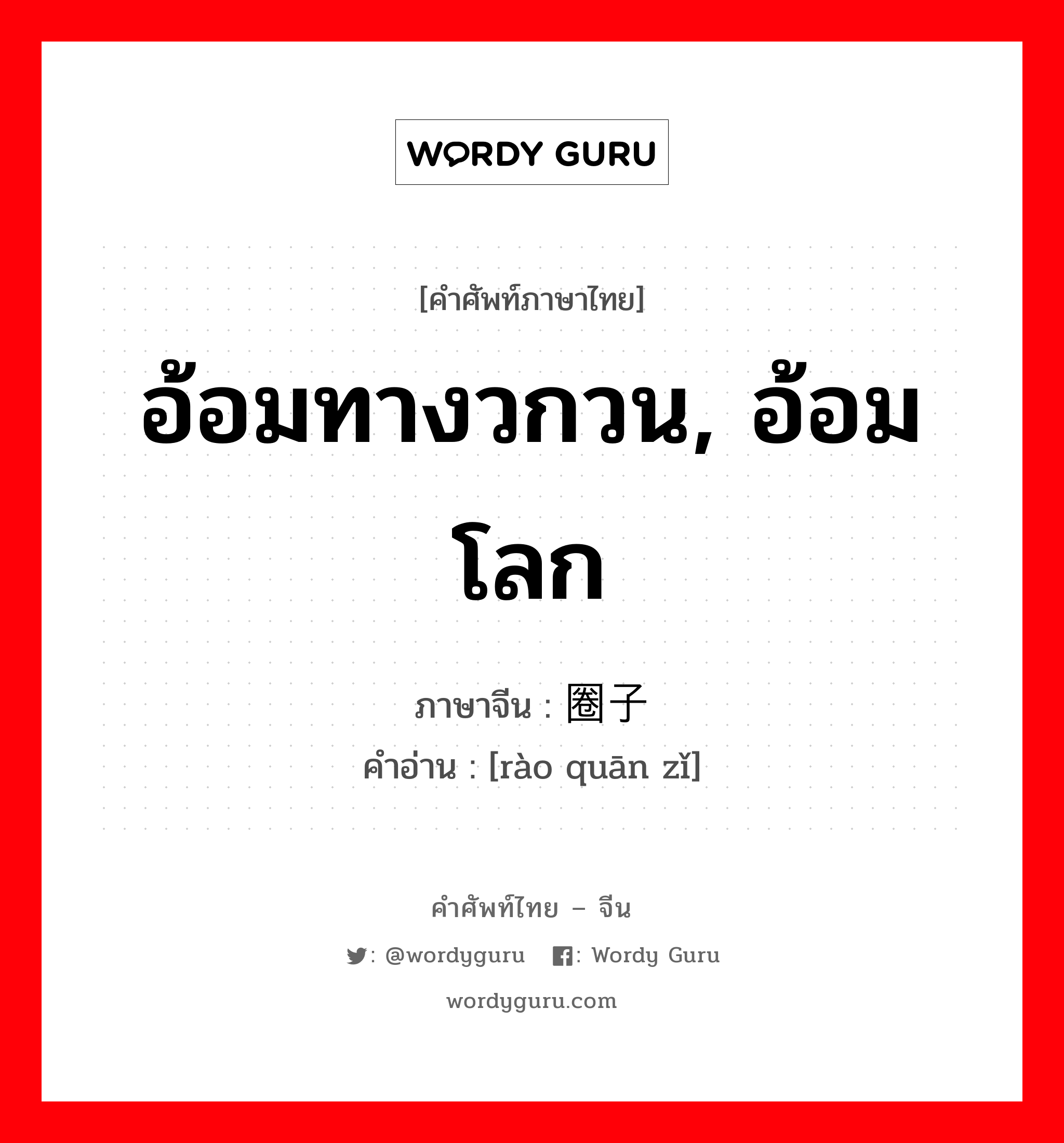 อ้อมทางวกวน, อ้อมโลก ภาษาจีนคืออะไร, คำศัพท์ภาษาไทย - จีน อ้อมทางวกวน, อ้อมโลก ภาษาจีน 绕圈子 คำอ่าน [rào quān zǐ]