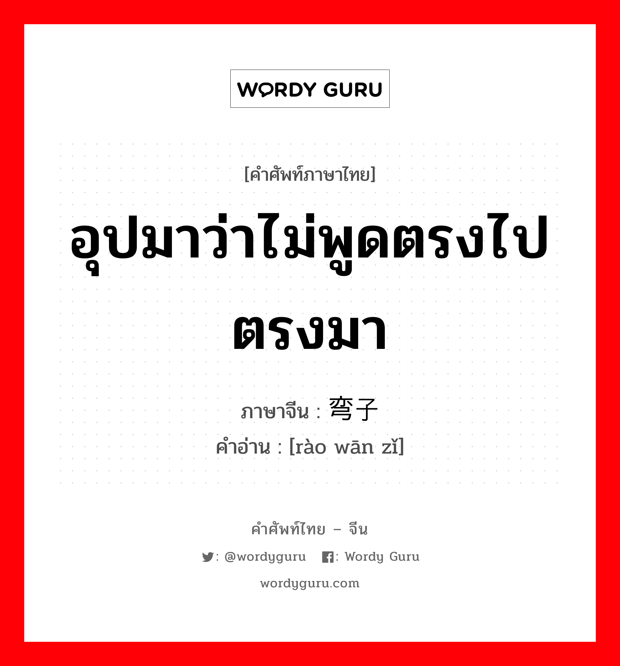 อุปมาว่าไม่พูดตรงไปตรงมา ภาษาจีนคืออะไร, คำศัพท์ภาษาไทย - จีน อุปมาว่าไม่พูดตรงไปตรงมา ภาษาจีน 绕弯子 คำอ่าน [rào wān zǐ]