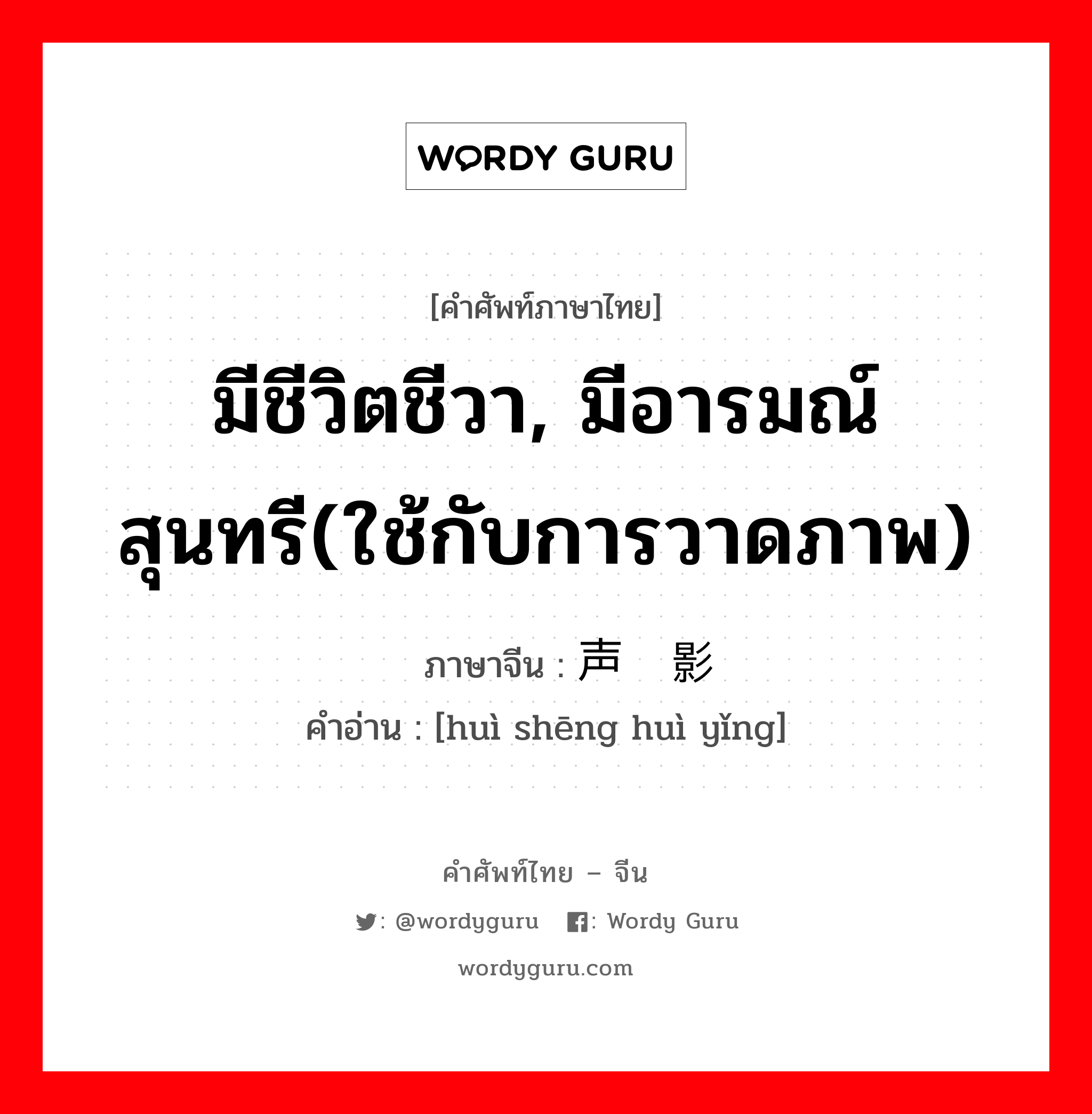 มีชีวิตชีวา, มีอารมณ์สุนทรี(ใช้กับการวาดภาพ) ภาษาจีนคืออะไร, คำศัพท์ภาษาไทย - จีน มีชีวิตชีวา, มีอารมณ์สุนทรี(ใช้กับการวาดภาพ) ภาษาจีน 绘声绘影 คำอ่าน [huì shēng huì yǐng]