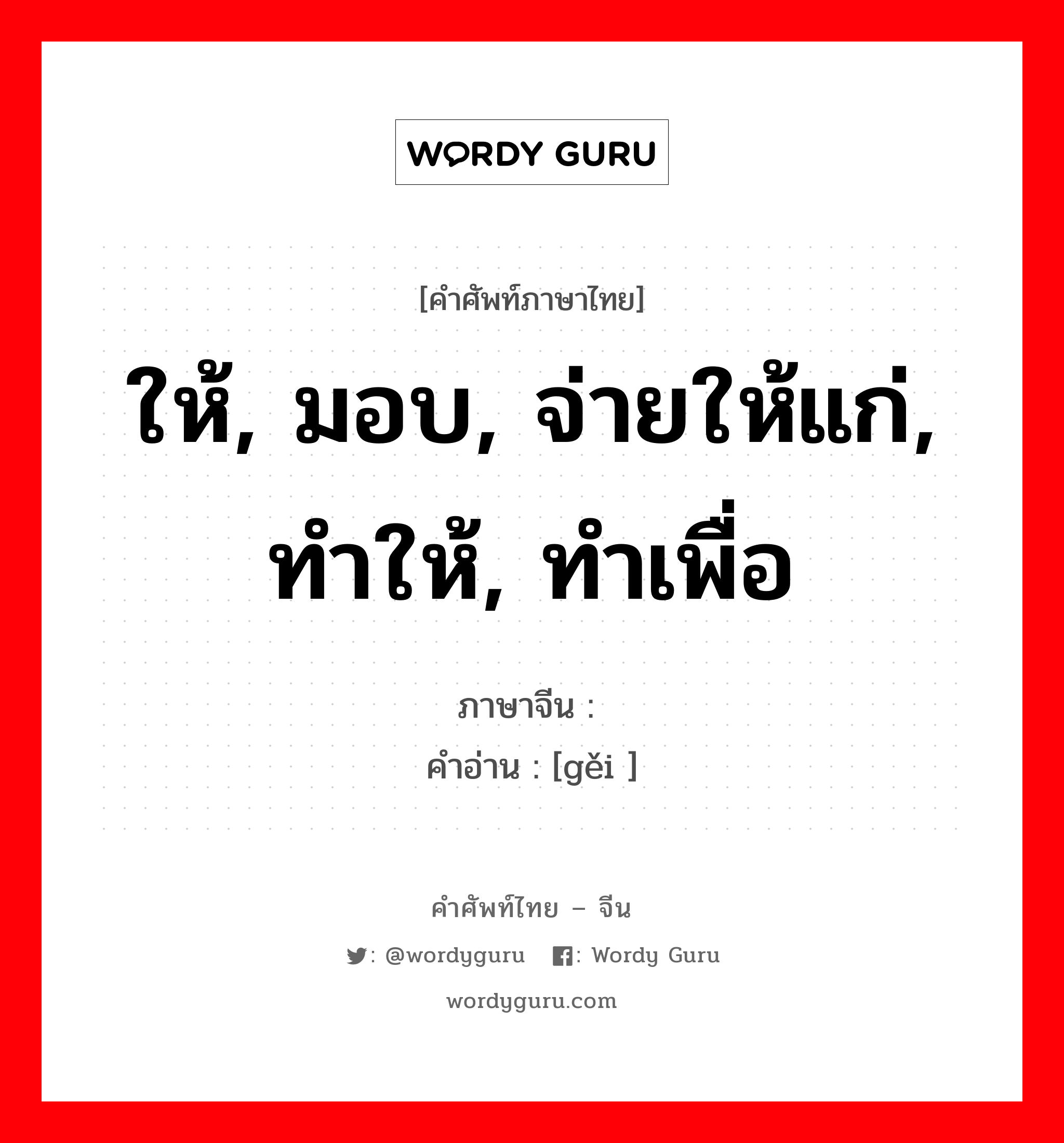 ให้, มอบ, จ่ายให้แก่, ทำให้, ทำเพื่อ ภาษาจีนคืออะไร, คำศัพท์ภาษาไทย - จีน ให้, มอบ, จ่ายให้แก่, ทำให้, ทำเพื่อ ภาษาจีน 给 คำอ่าน [gěi ]