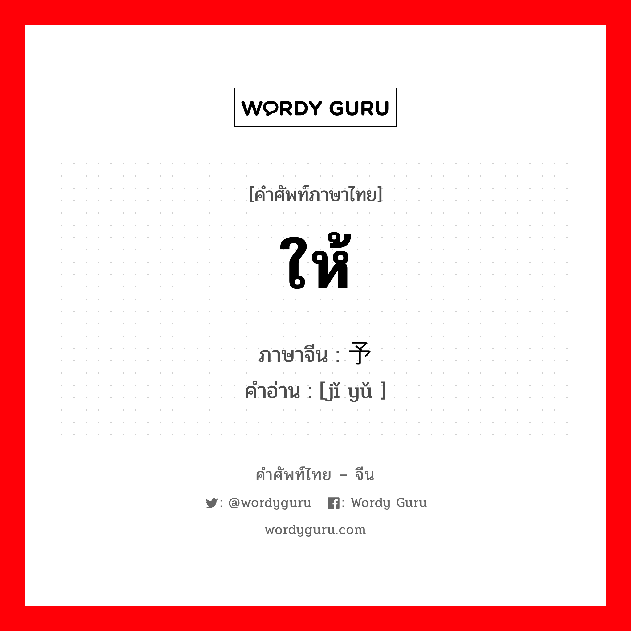 ให้ ภาษาจีนคืออะไร, คำศัพท์ภาษาไทย - จีน ให้ ภาษาจีน 给予 คำอ่าน [jǐ yǔ ]