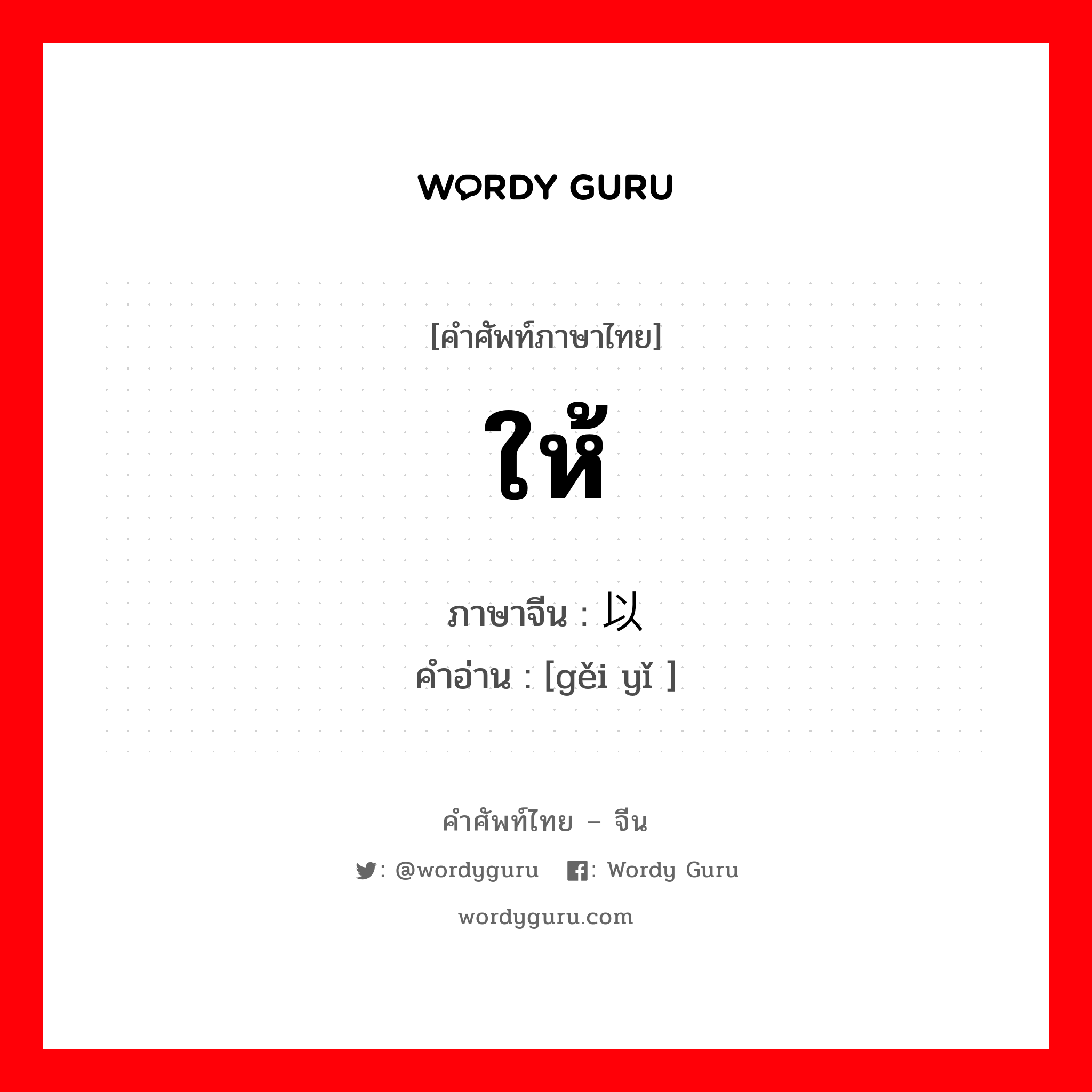 ให้ ภาษาจีนคืออะไร, คำศัพท์ภาษาไทย - จีน ให้ ภาษาจีน 给以 คำอ่าน [gěi yǐ ]