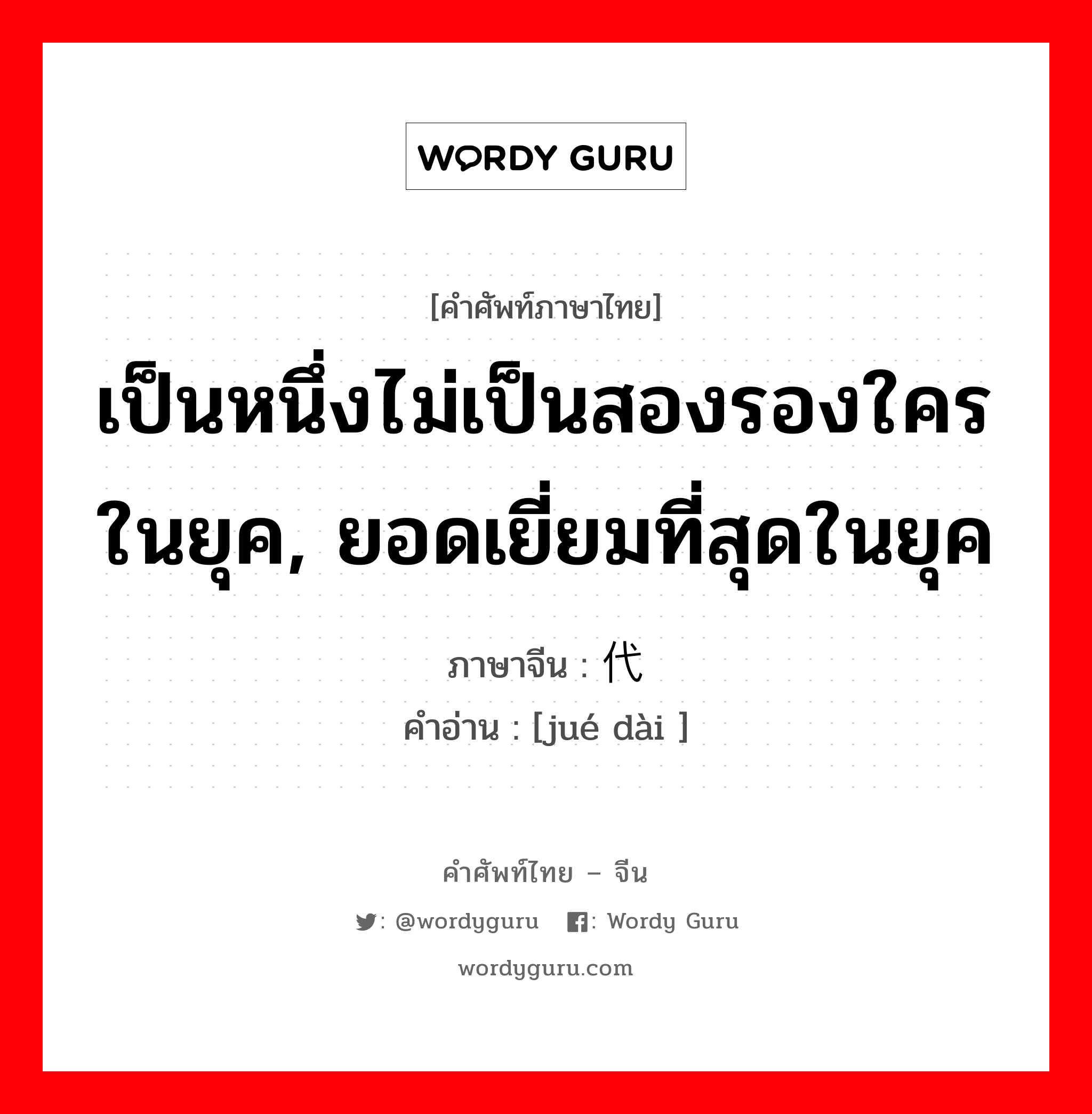 เป็นหนึ่งไม่เป็นสองรองใครในยุค, ยอดเยี่ยมที่สุดในยุค ภาษาจีนคืออะไร, คำศัพท์ภาษาไทย - จีน เป็นหนึ่งไม่เป็นสองรองใครในยุค, ยอดเยี่ยมที่สุดในยุค ภาษาจีน 绝代 คำอ่าน [jué dài ]