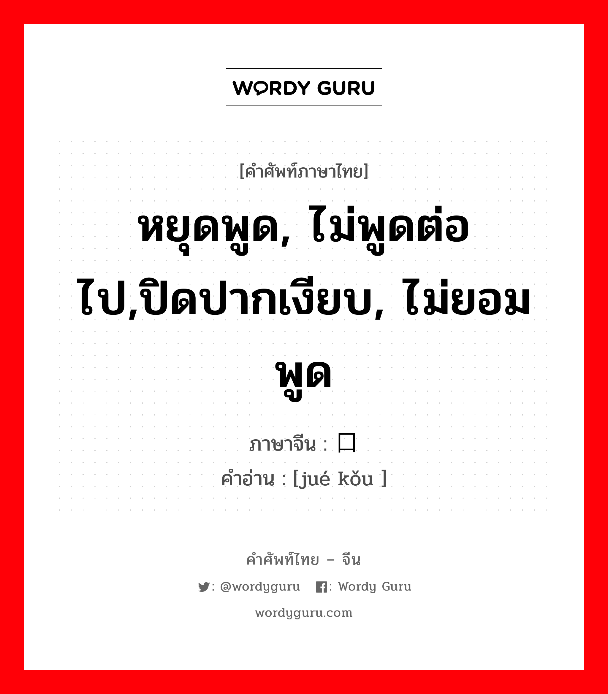 หยุดพูด, ไม่พูดต่อไป,ปิดปากเงียบ, ไม่ยอมพูด ภาษาจีนคืออะไร, คำศัพท์ภาษาไทย - จีน หยุดพูด, ไม่พูดต่อไป,ปิดปากเงียบ, ไม่ยอมพูด ภาษาจีน 绝口 คำอ่าน [jué kǒu ]