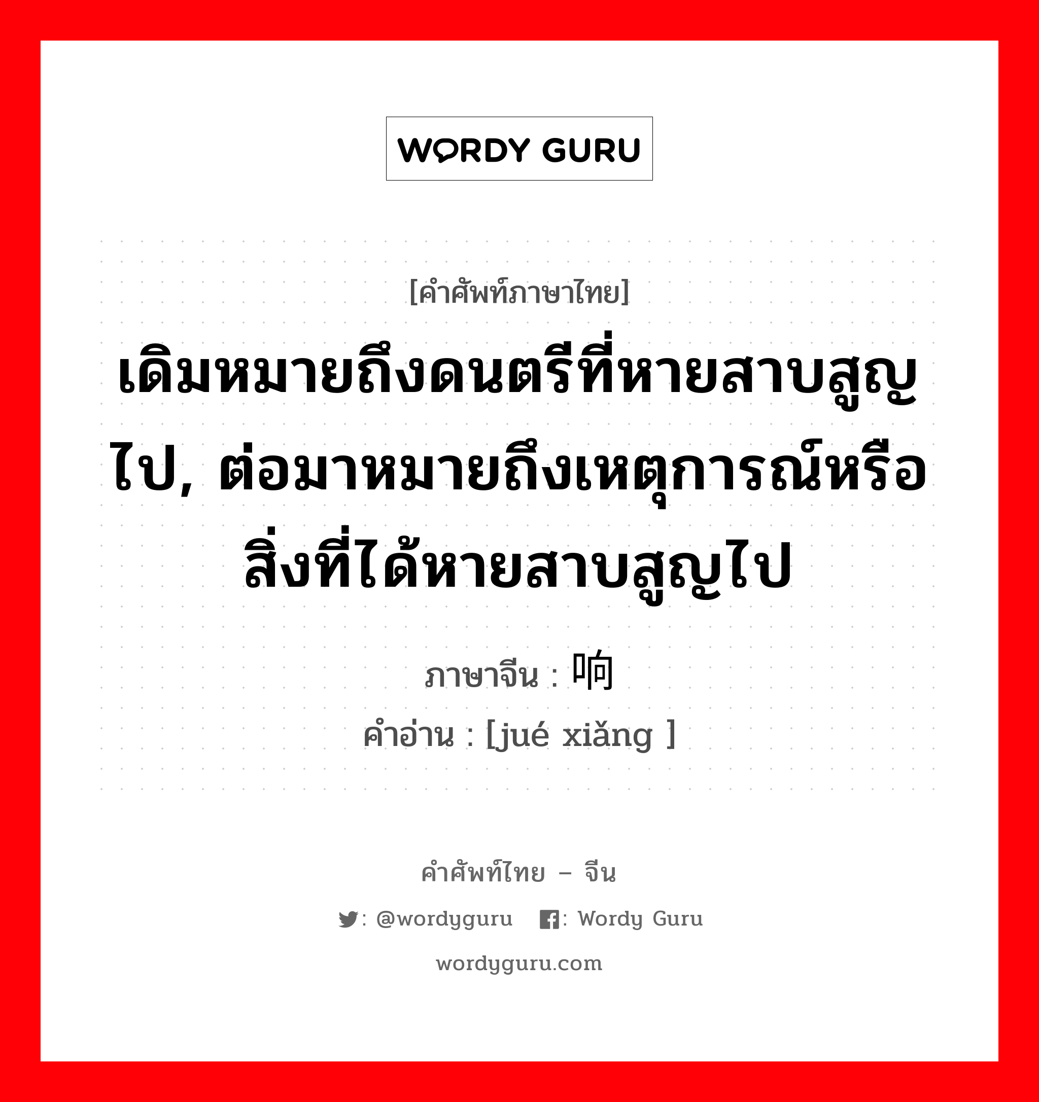 เดิมหมายถึงดนตรีที่หายสาบสูญไป, ต่อมาหมายถึงเหตุการณ์หรือสิ่งที่ได้หายสาบสูญไป ภาษาจีนคืออะไร, คำศัพท์ภาษาไทย - จีน เดิมหมายถึงดนตรีที่หายสาบสูญไป, ต่อมาหมายถึงเหตุการณ์หรือสิ่งที่ได้หายสาบสูญไป ภาษาจีน 绝响 คำอ่าน [jué xiǎng ]