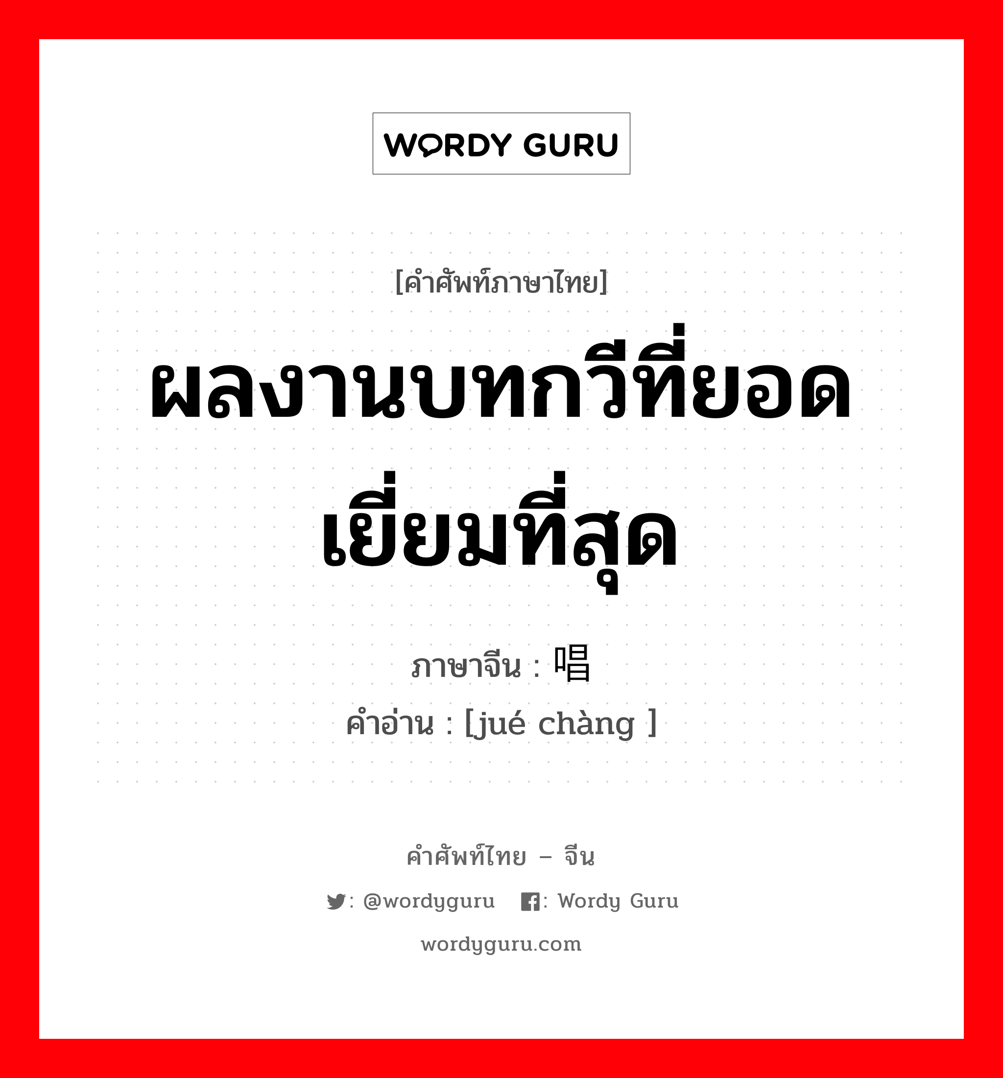 ผลงานบทกวีที่ยอดเยี่ยมที่สุด ภาษาจีนคืออะไร, คำศัพท์ภาษาไทย - จีน ผลงานบทกวีที่ยอดเยี่ยมที่สุด ภาษาจีน 绝唱 คำอ่าน [jué chàng ]