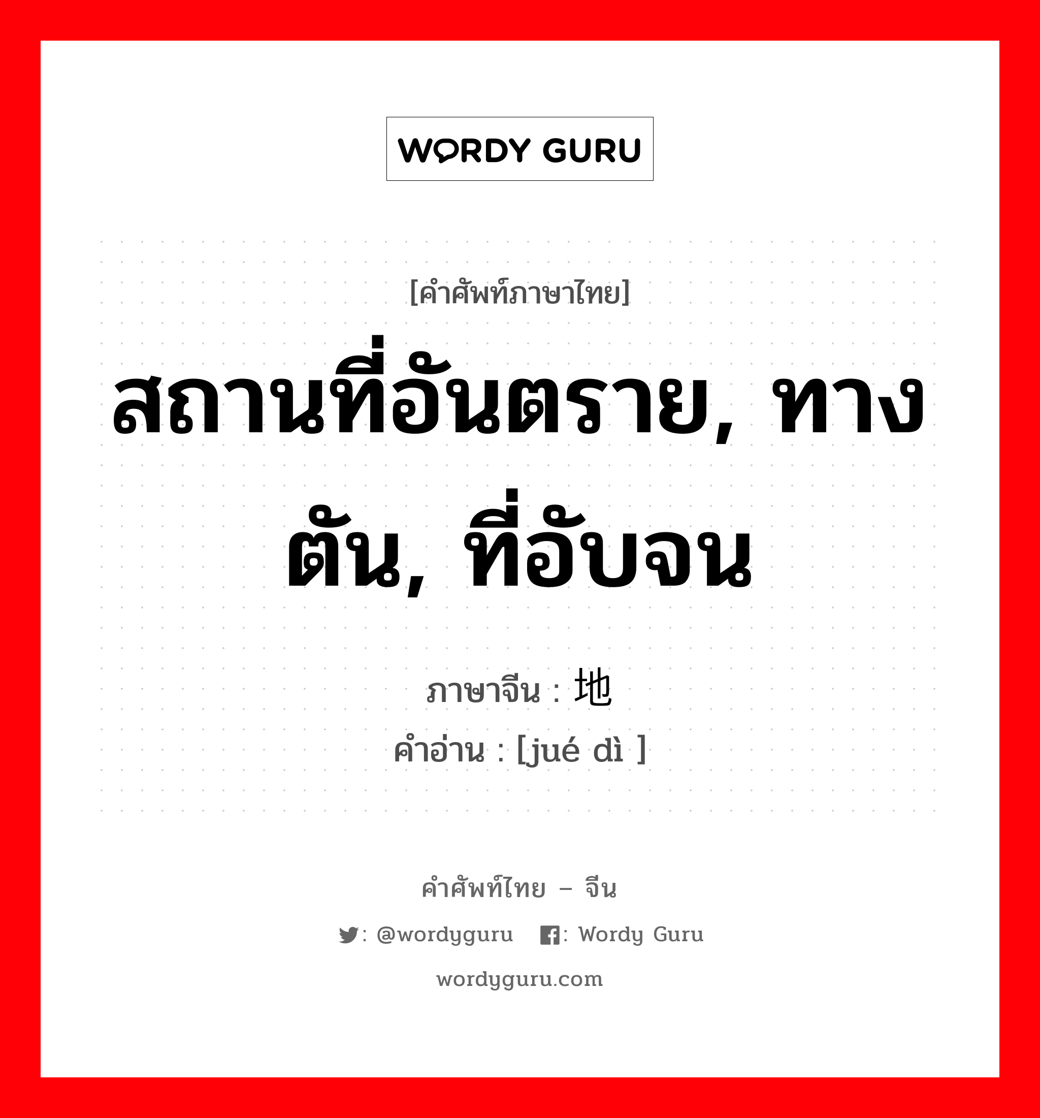 สถานที่อันตราย, ทางตัน, ที่อับจน ภาษาจีนคืออะไร, คำศัพท์ภาษาไทย - จีน สถานที่อันตราย, ทางตัน, ที่อับจน ภาษาจีน 绝地 คำอ่าน [jué dì ]