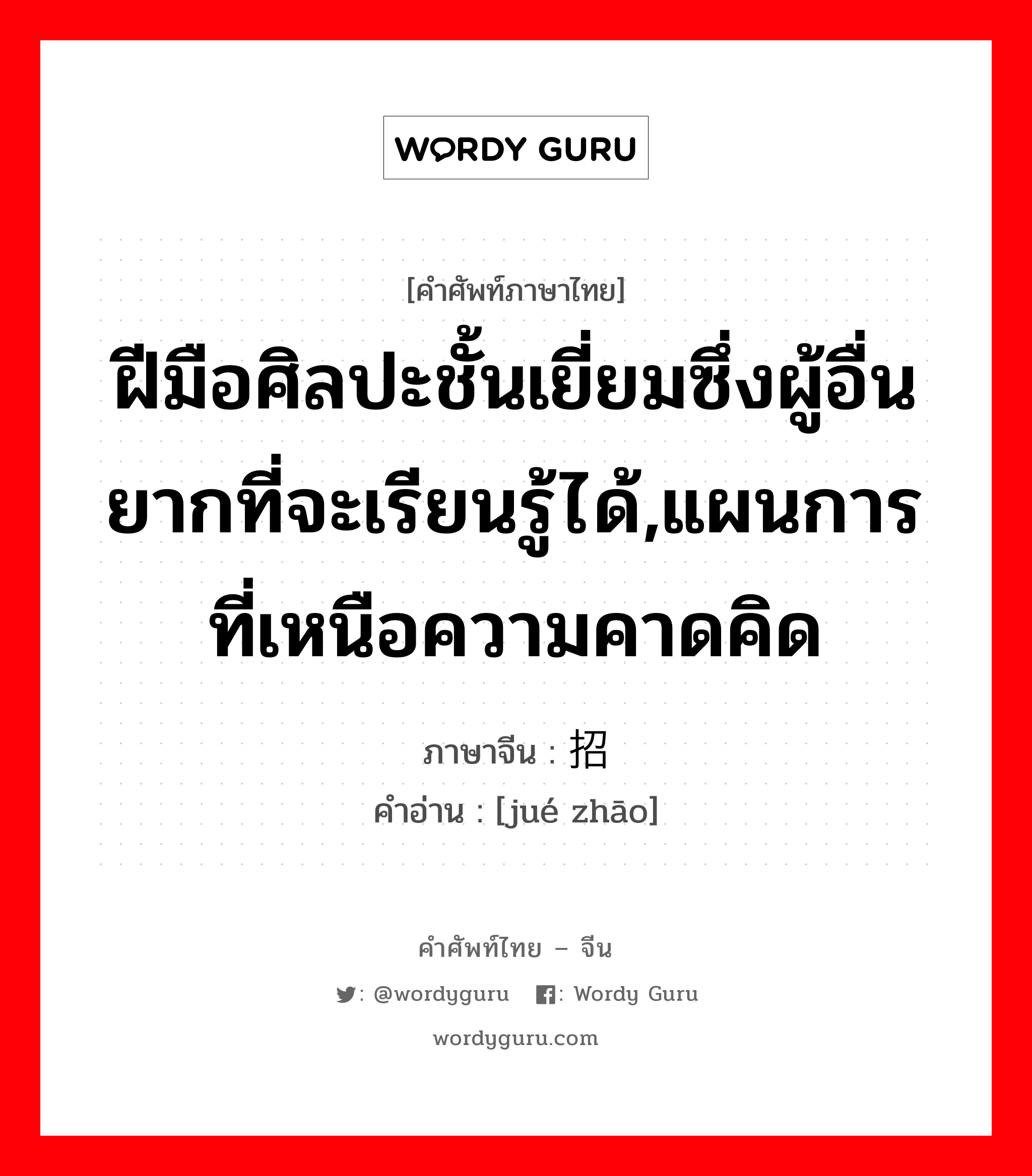 ฝีมือศิลปะชั้นเยี่ยมซึ่งผู้อื่นยากที่จะเรียนรู้ได้,แผนการที่เหนือความคาดคิด ภาษาจีนคืออะไร, คำศัพท์ภาษาไทย - จีน ฝีมือศิลปะชั้นเยี่ยมซึ่งผู้อื่นยากที่จะเรียนรู้ได้,แผนการที่เหนือความคาดคิด ภาษาจีน 绝招 คำอ่าน [jué zhāo]