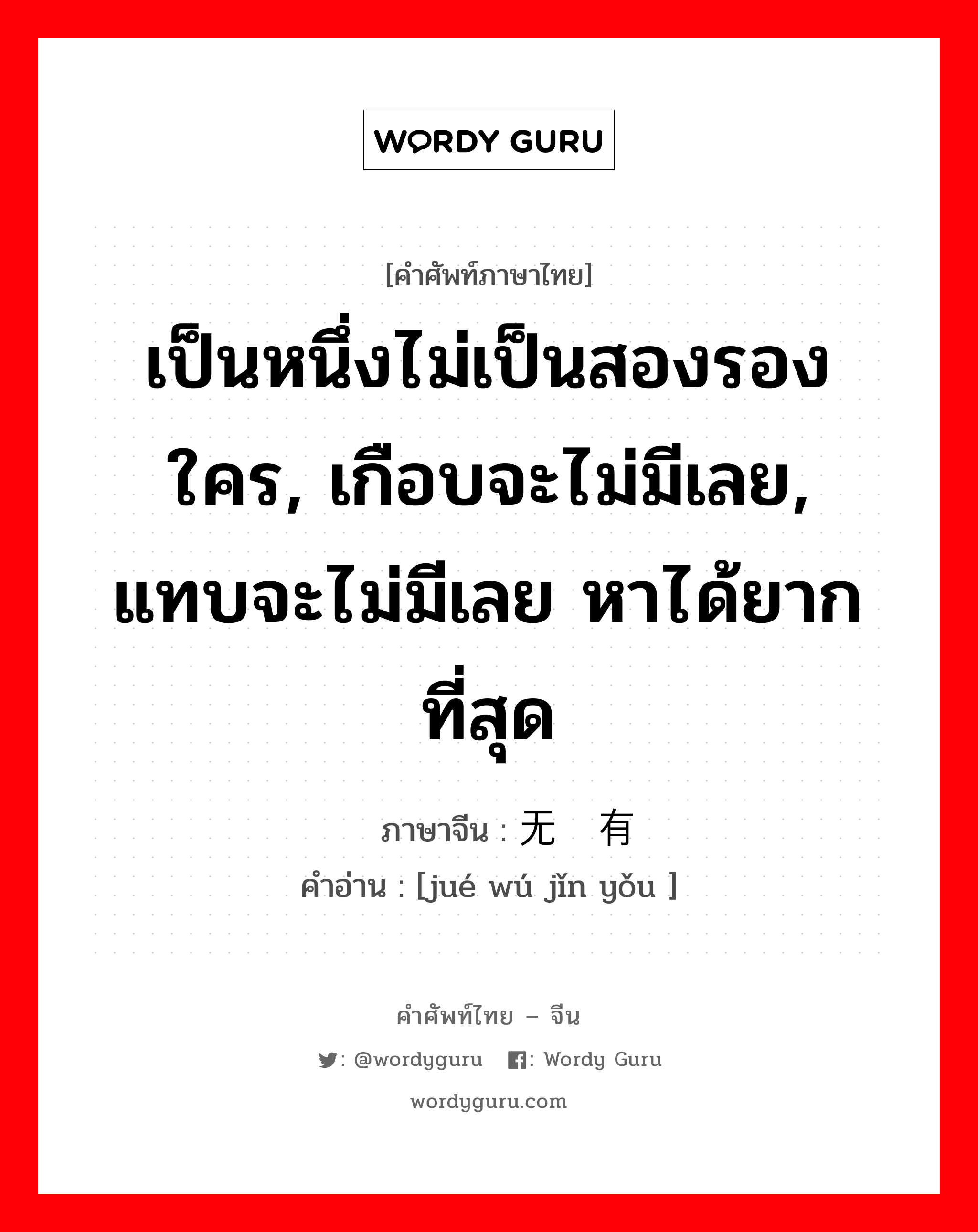 เป็นหนึ่งไม่เป็นสองรองใคร, เกือบจะไม่มีเลย, แทบจะไม่มีเลย หาได้ยากที่สุด ภาษาจีนคืออะไร, คำศัพท์ภาษาไทย - จีน เป็นหนึ่งไม่เป็นสองรองใคร, เกือบจะไม่มีเลย, แทบจะไม่มีเลย หาได้ยากที่สุด ภาษาจีน 绝无仅有 คำอ่าน [jué wú jǐn yǒu ]