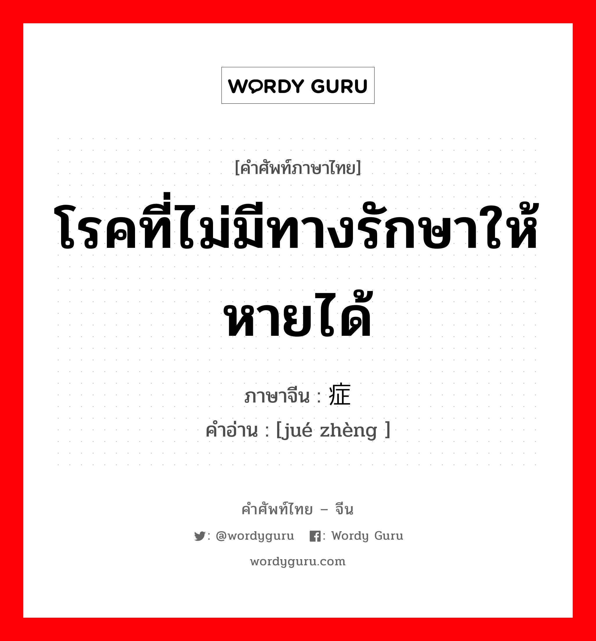 โรคที่ไม่มีทางรักษาให้หายได้ ภาษาจีนคืออะไร, คำศัพท์ภาษาไทย - จีน โรคที่ไม่มีทางรักษาให้หายได้ ภาษาจีน 绝症 คำอ่าน [jué zhèng ]