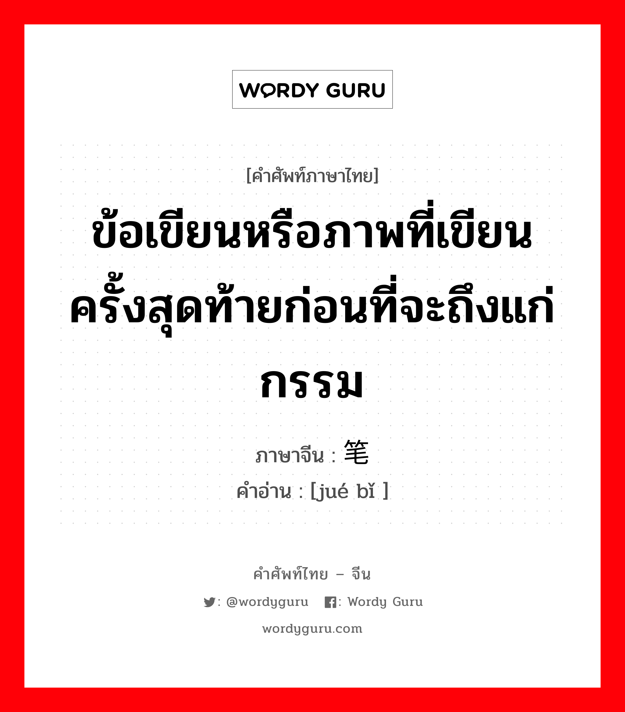 ข้อเขียนหรือภาพที่เขียนครั้งสุดท้ายก่อนที่จะถึงแก่กรรม ภาษาจีนคืออะไร, คำศัพท์ภาษาไทย - จีน ข้อเขียนหรือภาพที่เขียนครั้งสุดท้ายก่อนที่จะถึงแก่กรรม ภาษาจีน 绝笔 คำอ่าน [jué bǐ ]