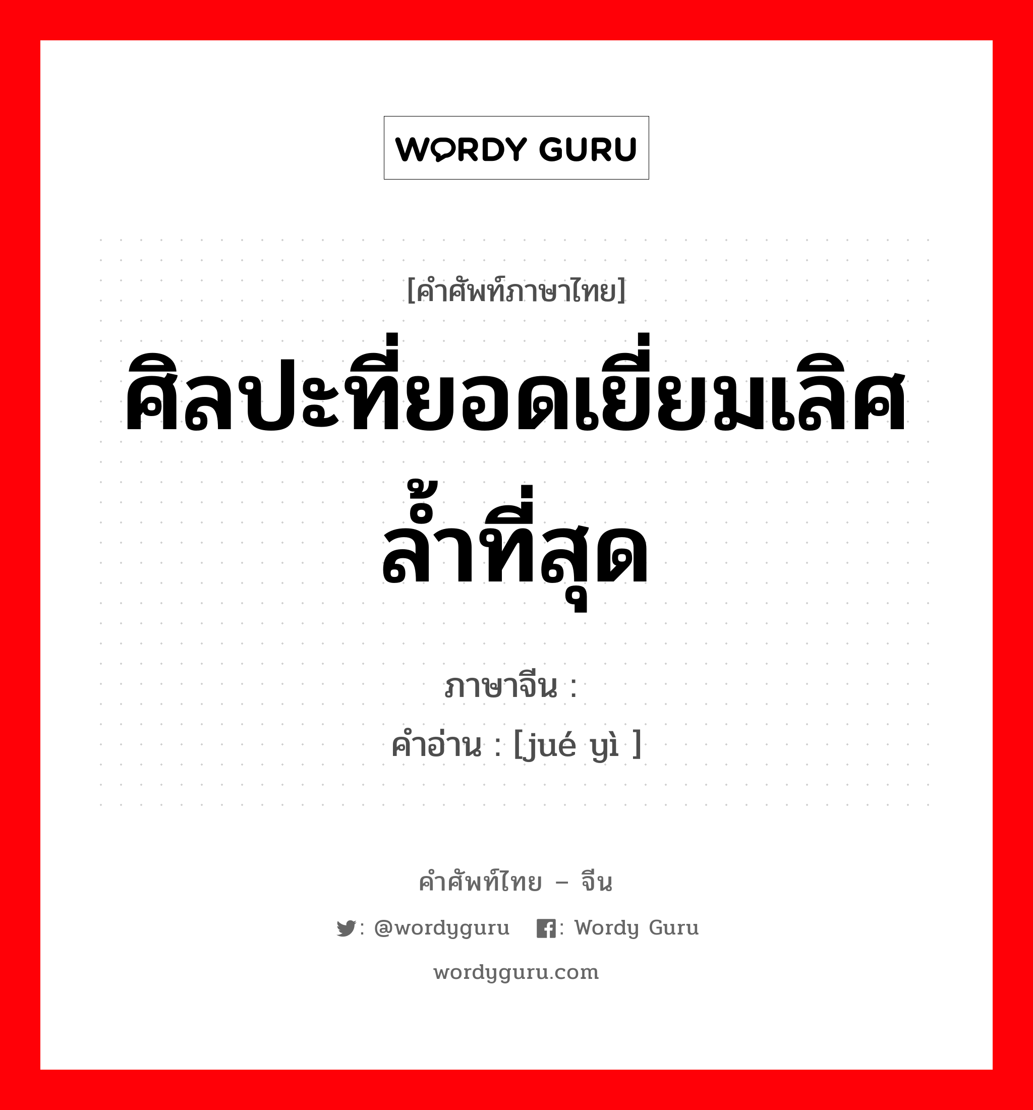 ศิลปะที่ยอดเยี่ยมเลิศล้ำที่สุด ภาษาจีนคืออะไร, คำศัพท์ภาษาไทย - จีน ศิลปะที่ยอดเยี่ยมเลิศล้ำที่สุด ภาษาจีน 绝艺 คำอ่าน [jué yì ]