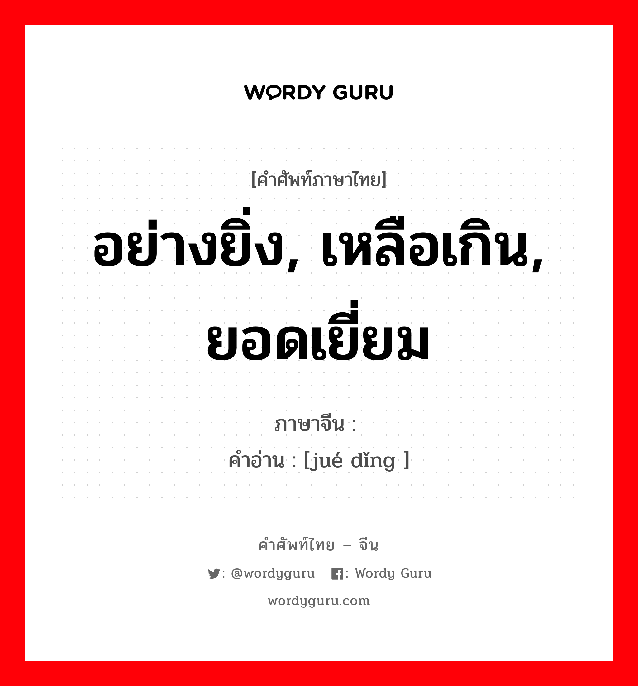 อย่างยิ่ง, เหลือเกิน, ยอดเยี่ยม ภาษาจีนคืออะไร, คำศัพท์ภาษาไทย - จีน อย่างยิ่ง, เหลือเกิน, ยอดเยี่ยม ภาษาจีน 绝顶 คำอ่าน [jué dǐng ]