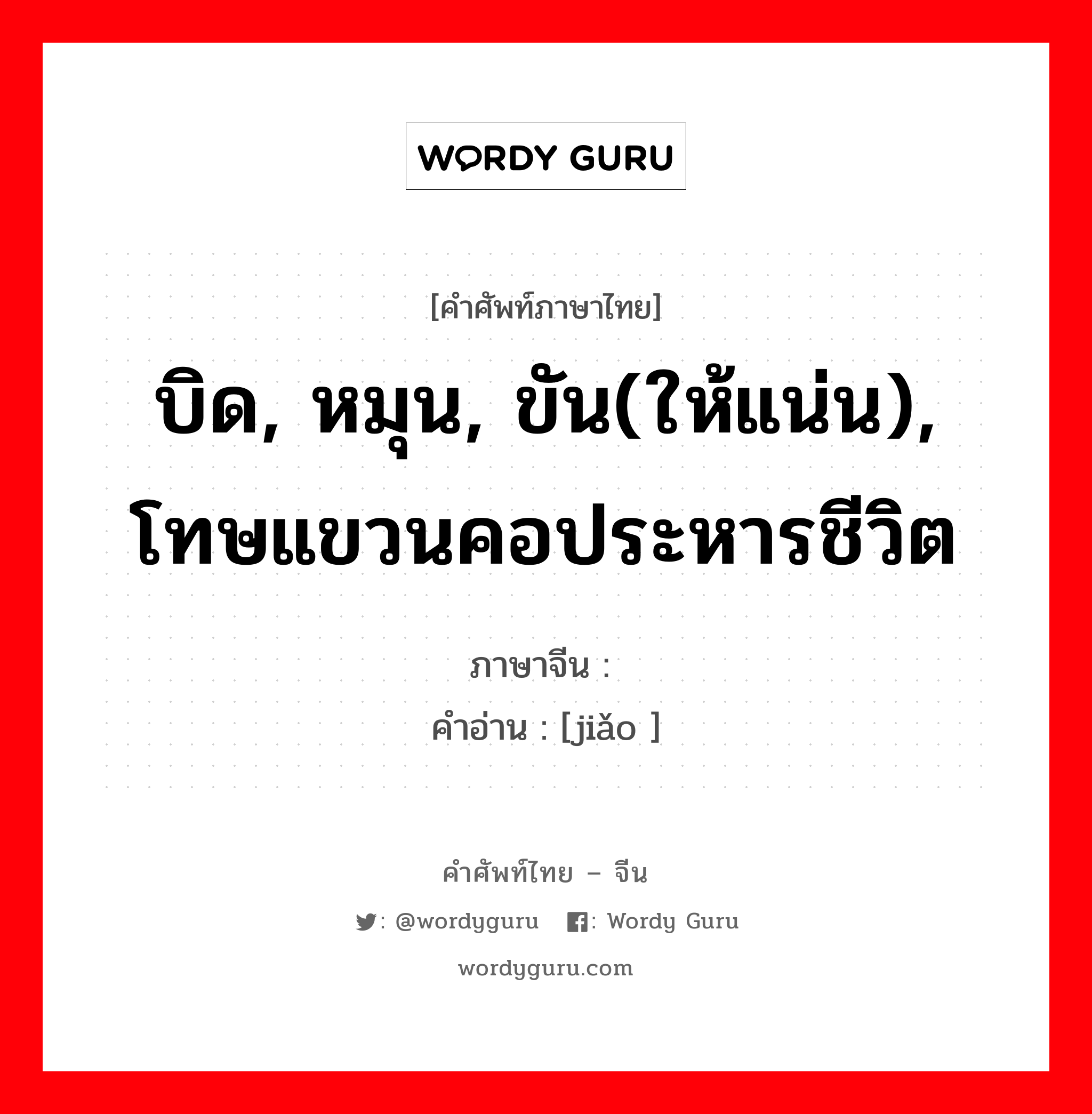 บิด, หมุน, ขัน(ให้แน่น), โทษแขวนคอประหารชีวิต ภาษาจีนคืออะไร, คำศัพท์ภาษาไทย - จีน บิด, หมุน, ขัน(ให้แน่น), โทษแขวนคอประหารชีวิต ภาษาจีน 绞 คำอ่าน [jiǎo ]