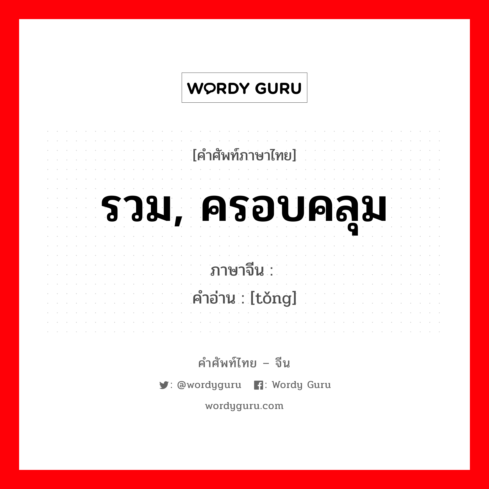 รวม, ครอบคลุม ภาษาจีนคืออะไร, คำศัพท์ภาษาไทย - จีน รวม, ครอบคลุม ภาษาจีน 统 คำอ่าน [tǒng]