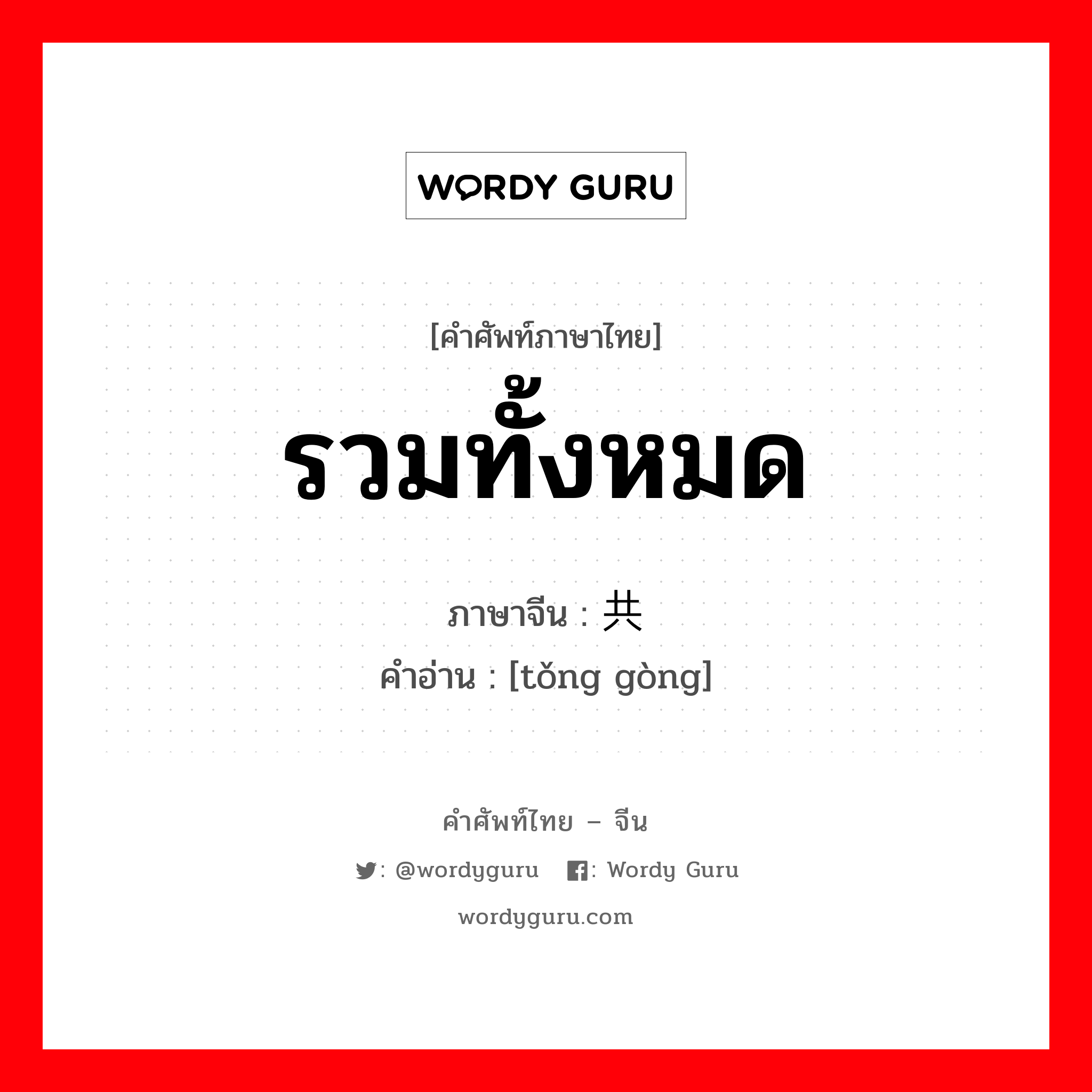 รวมทั้งหมด ภาษาจีนคืออะไร, คำศัพท์ภาษาไทย - จีน รวมทั้งหมด ภาษาจีน 统共 คำอ่าน [tǒng gòng]