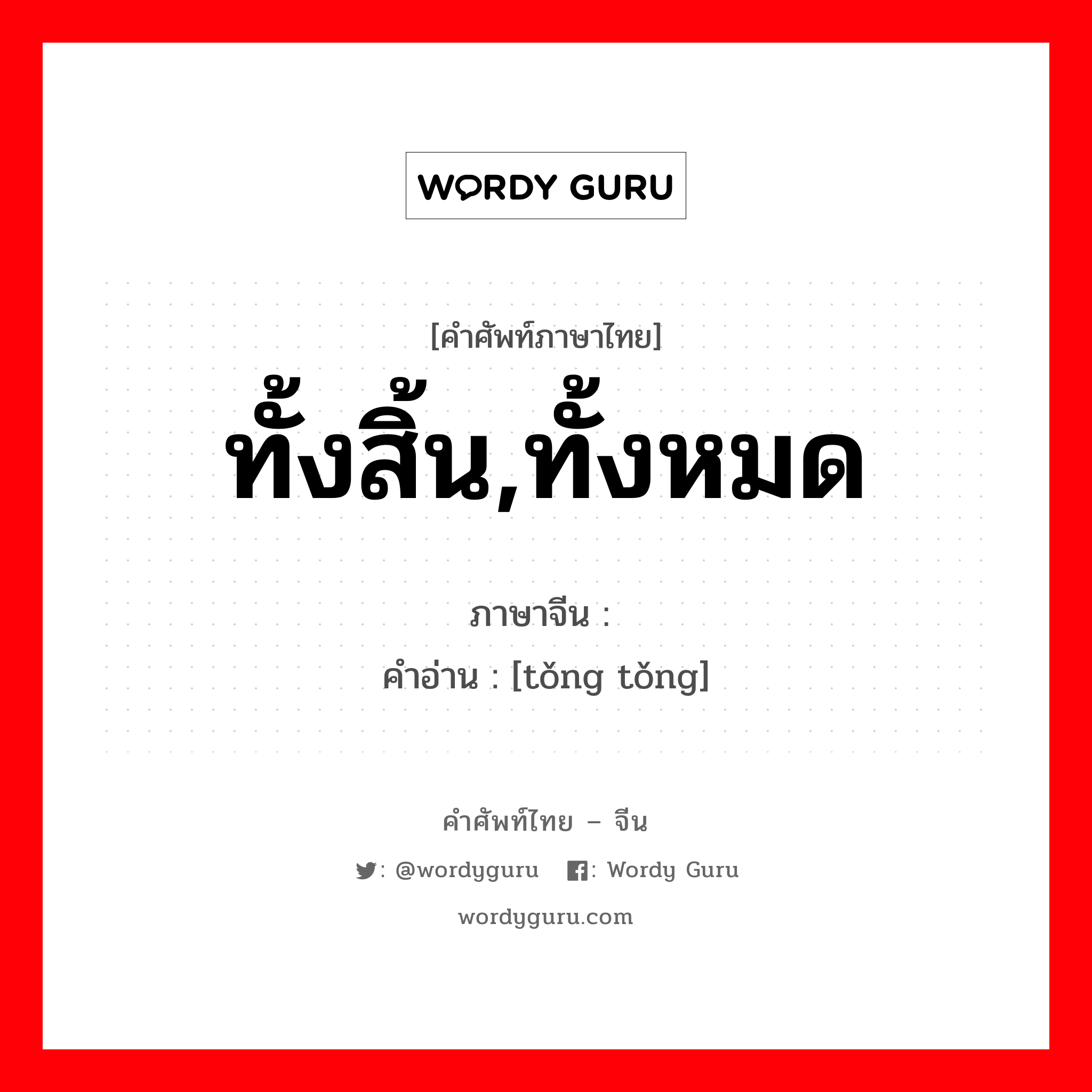 ทั้งสิ้น,ทั้งหมด ภาษาจีนคืออะไร, คำศัพท์ภาษาไทย - จีน ทั้งสิ้น,ทั้งหมด ภาษาจีน 统统 คำอ่าน [tǒng tǒng]