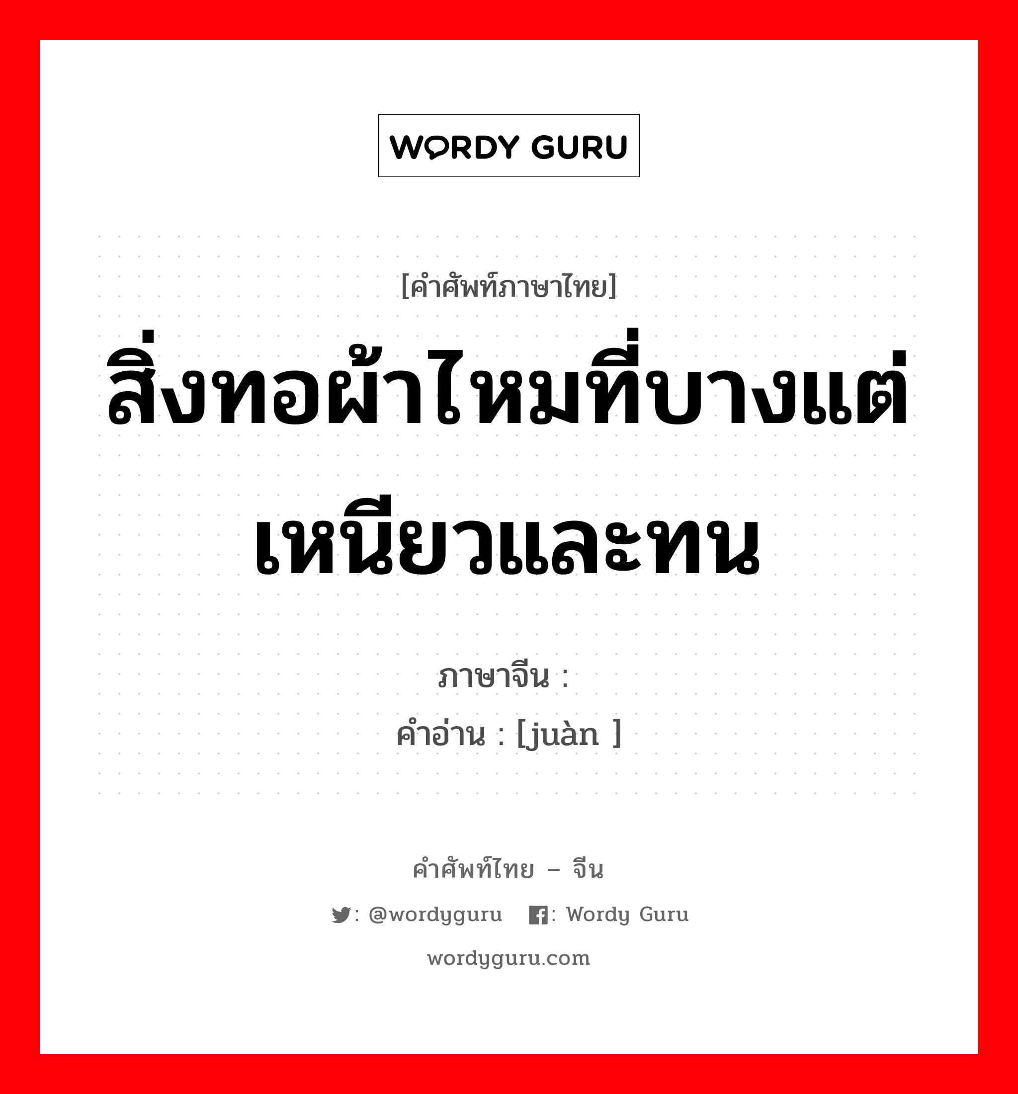 สิ่งทอผ้าไหมที่บางแต่เหนียวและทน ภาษาจีนคืออะไร, คำศัพท์ภาษาไทย - จีน สิ่งทอผ้าไหมที่บางแต่เหนียวและทน ภาษาจีน 绢 คำอ่าน [juàn ]