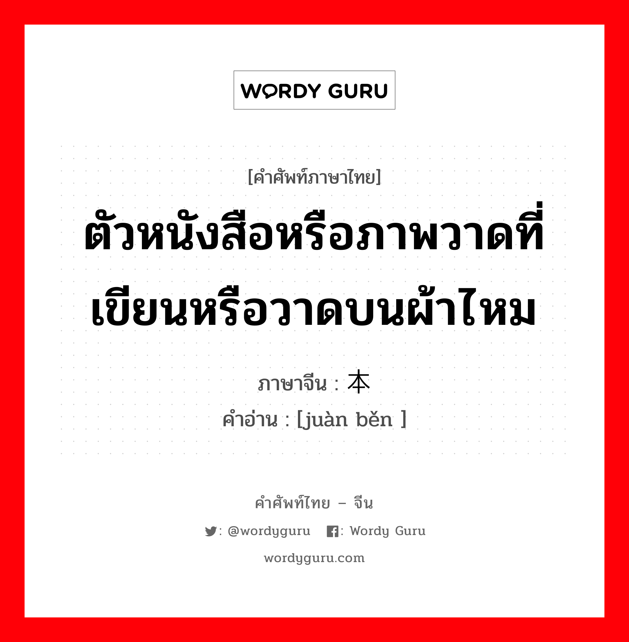 ตัวหนังสือหรือภาพวาดที่เขียนหรือวาดบนผ้าไหม ภาษาจีนคืออะไร, คำศัพท์ภาษาไทย - จีน ตัวหนังสือหรือภาพวาดที่เขียนหรือวาดบนผ้าไหม ภาษาจีน 绢本 คำอ่าน [juàn běn ]