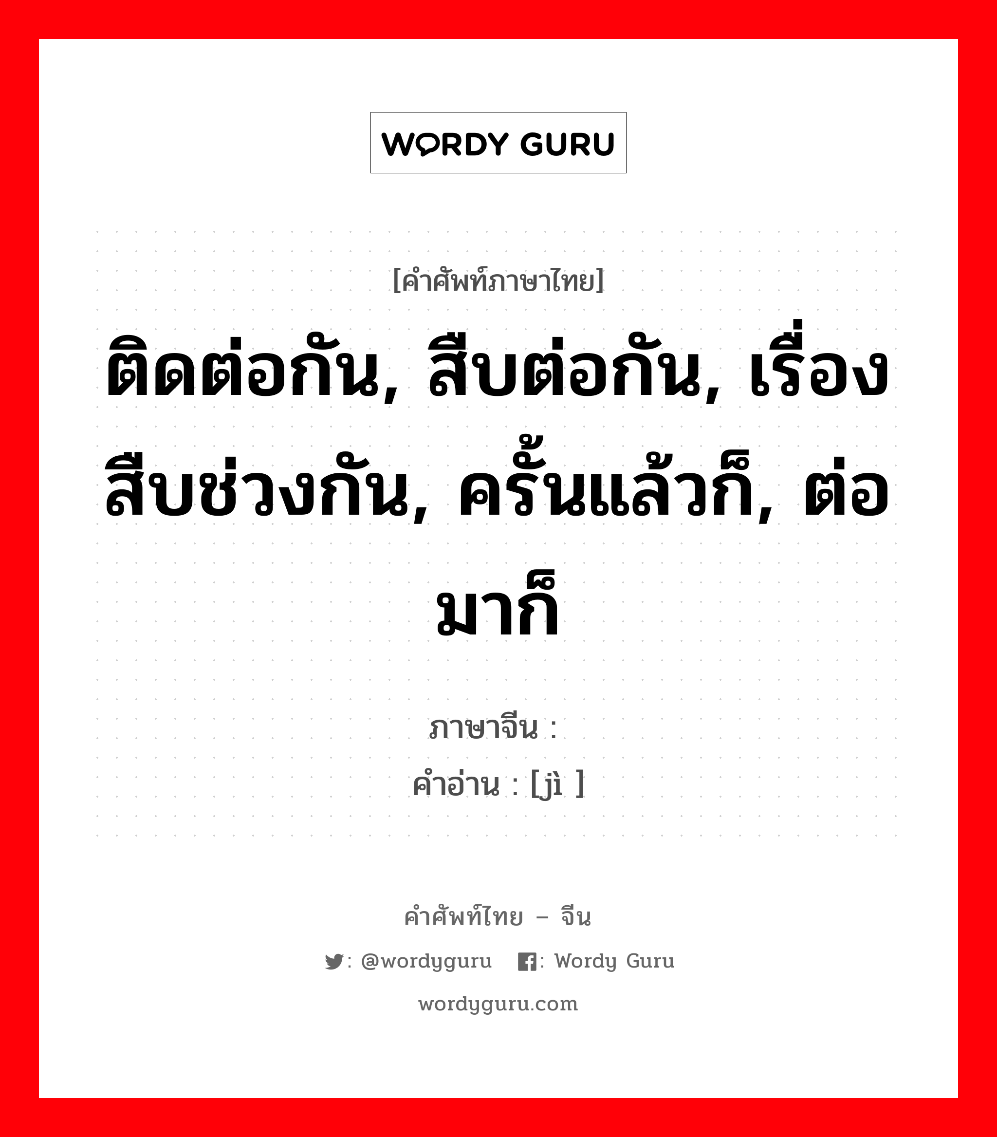 ติดต่อกัน, สืบต่อกัน, เรื่องสืบช่วงกัน, ครั้นแล้วก็, ต่อมาก็ ภาษาจีนคืออะไร, คำศัพท์ภาษาไทย - จีน ติดต่อกัน, สืบต่อกัน, เรื่องสืบช่วงกัน, ครั้นแล้วก็, ต่อมาก็ ภาษาจีน 继 คำอ่าน [jì ]