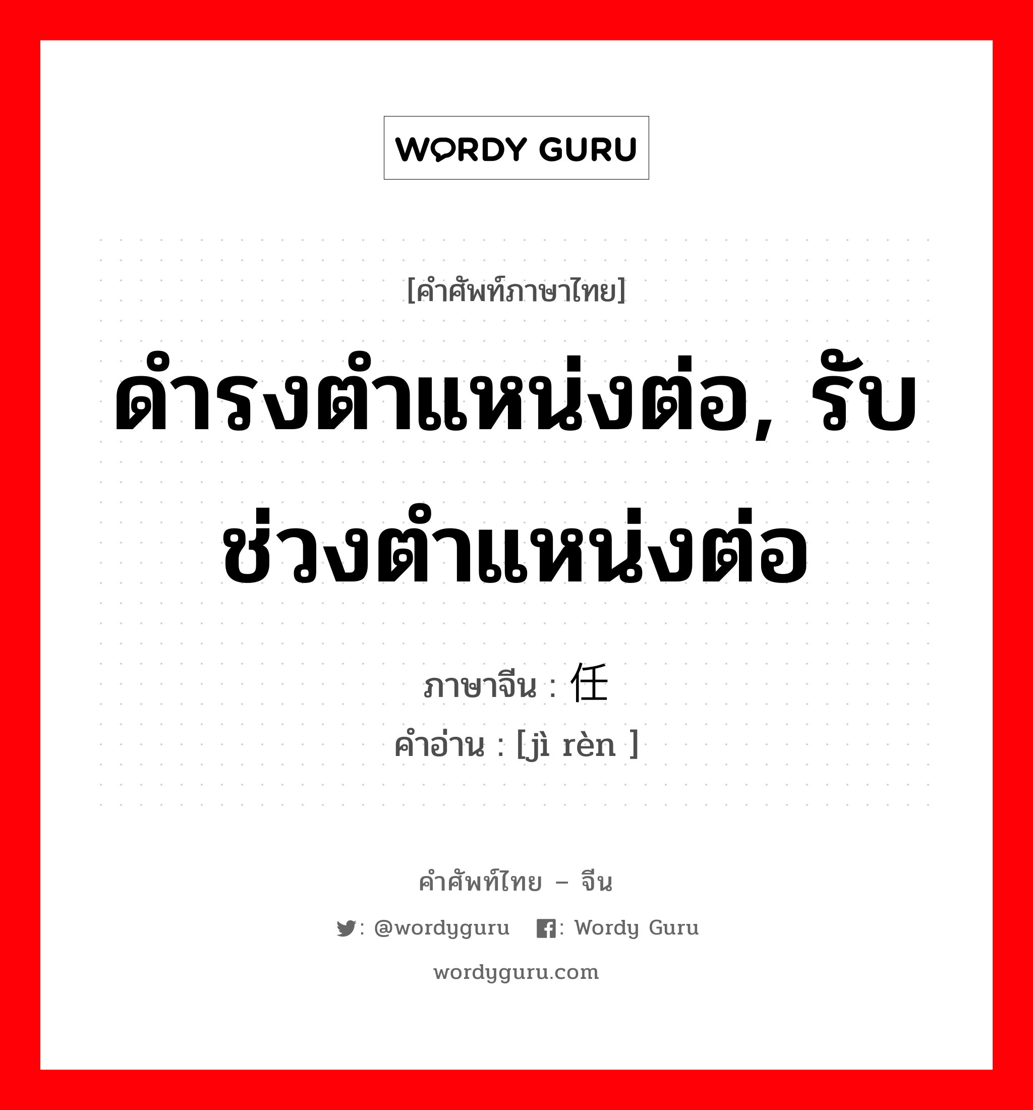 ดำรงตำแหน่งต่อ, รับช่วงตำแหน่งต่อ ภาษาจีนคืออะไร, คำศัพท์ภาษาไทย - จีน ดำรงตำแหน่งต่อ, รับช่วงตำแหน่งต่อ ภาษาจีน 继任 คำอ่าน [jì rèn ]