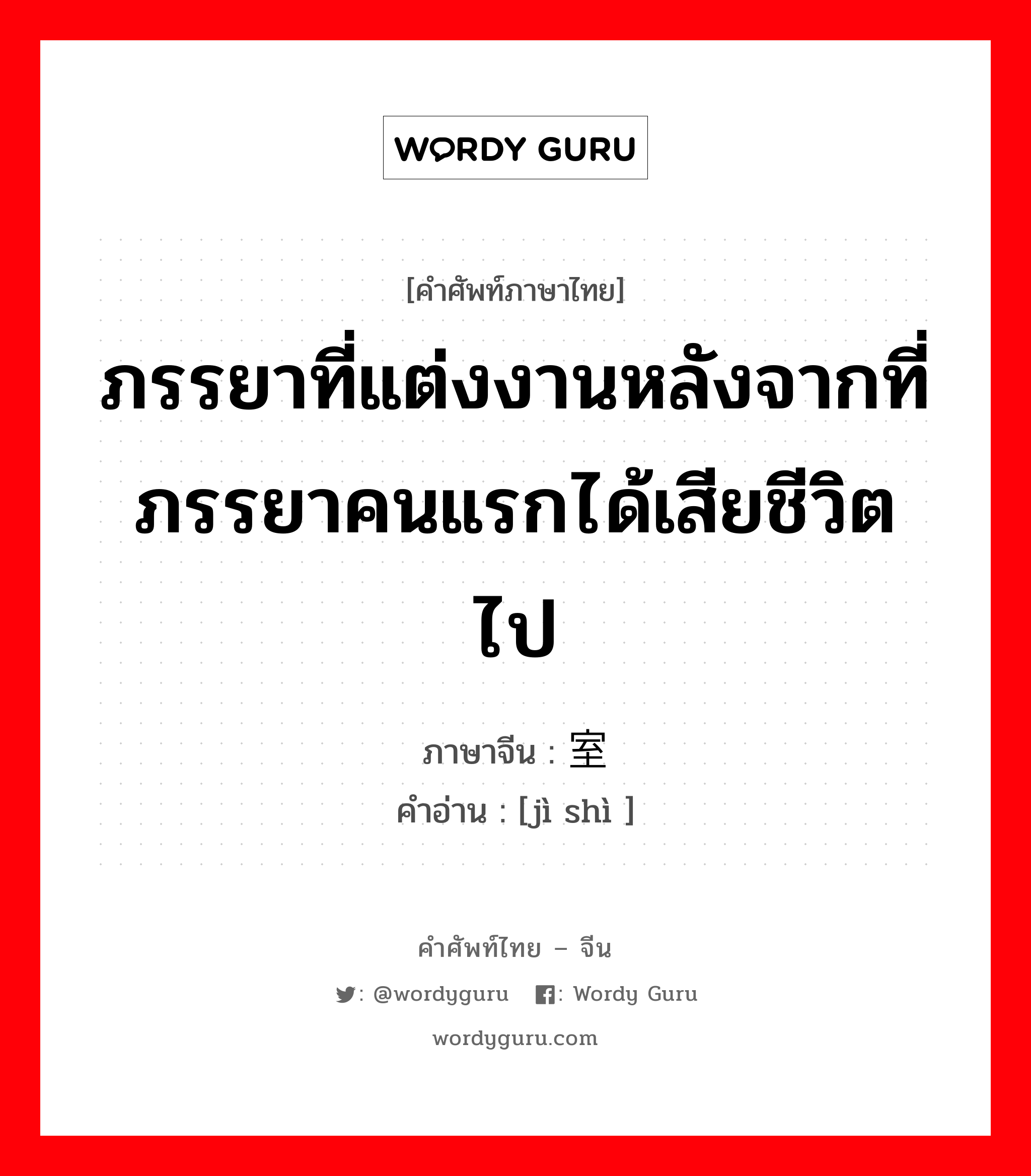 ภรรยาที่แต่งงานหลังจากที่ภรรยาคนแรกได้เสียชีวิตไป ภาษาจีนคืออะไร, คำศัพท์ภาษาไทย - จีน ภรรยาที่แต่งงานหลังจากที่ภรรยาคนแรกได้เสียชีวิตไป ภาษาจีน 继室 คำอ่าน [jì shì ]