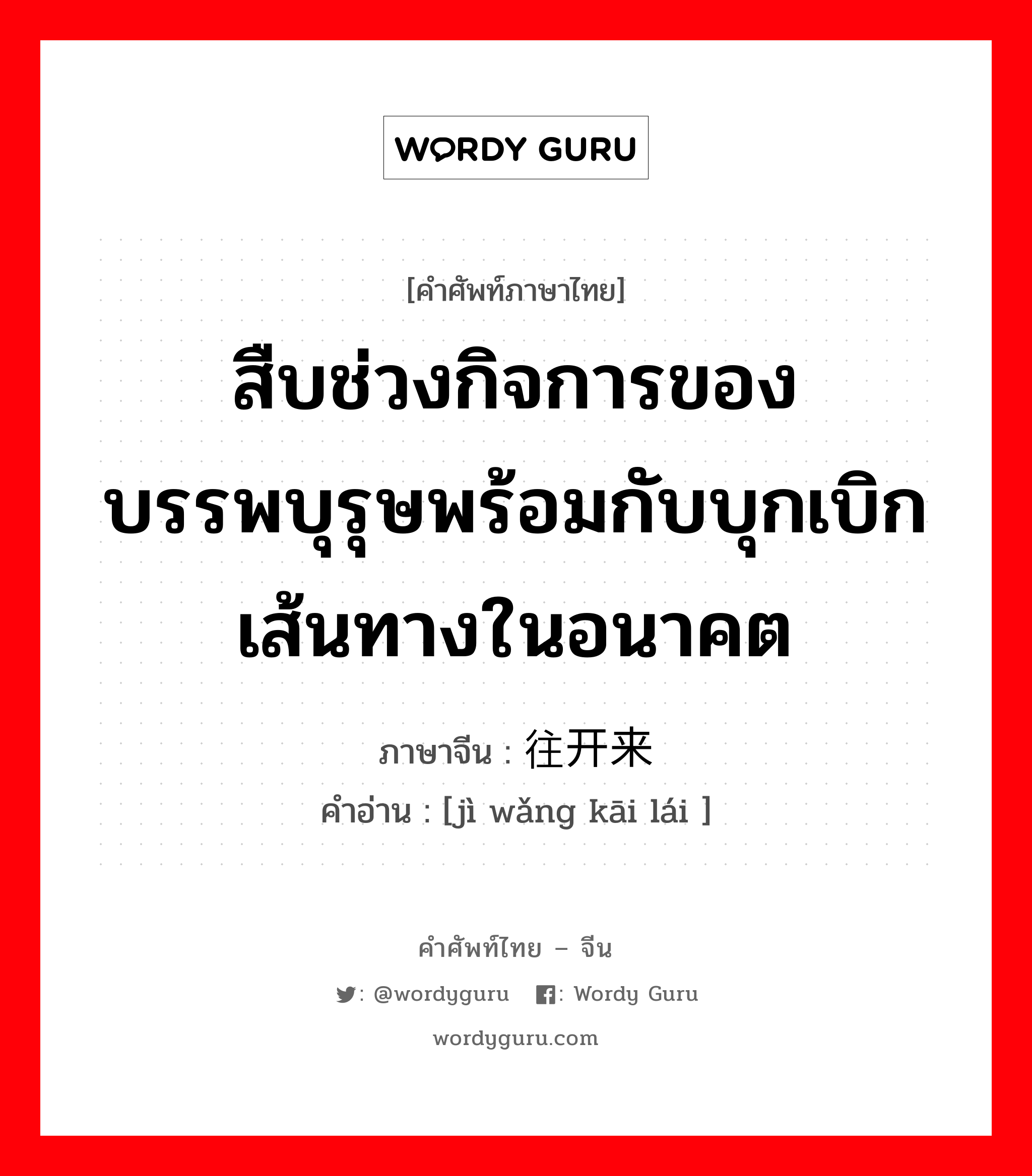 สืบช่วงกิจการของบรรพบุรุษพร้อมกับบุกเบิกเส้นทางในอนาคต ภาษาจีนคืออะไร, คำศัพท์ภาษาไทย - จีน สืบช่วงกิจการของบรรพบุรุษพร้อมกับบุกเบิกเส้นทางในอนาคต ภาษาจีน 继往开来 คำอ่าน [jì wǎng kāi lái ]