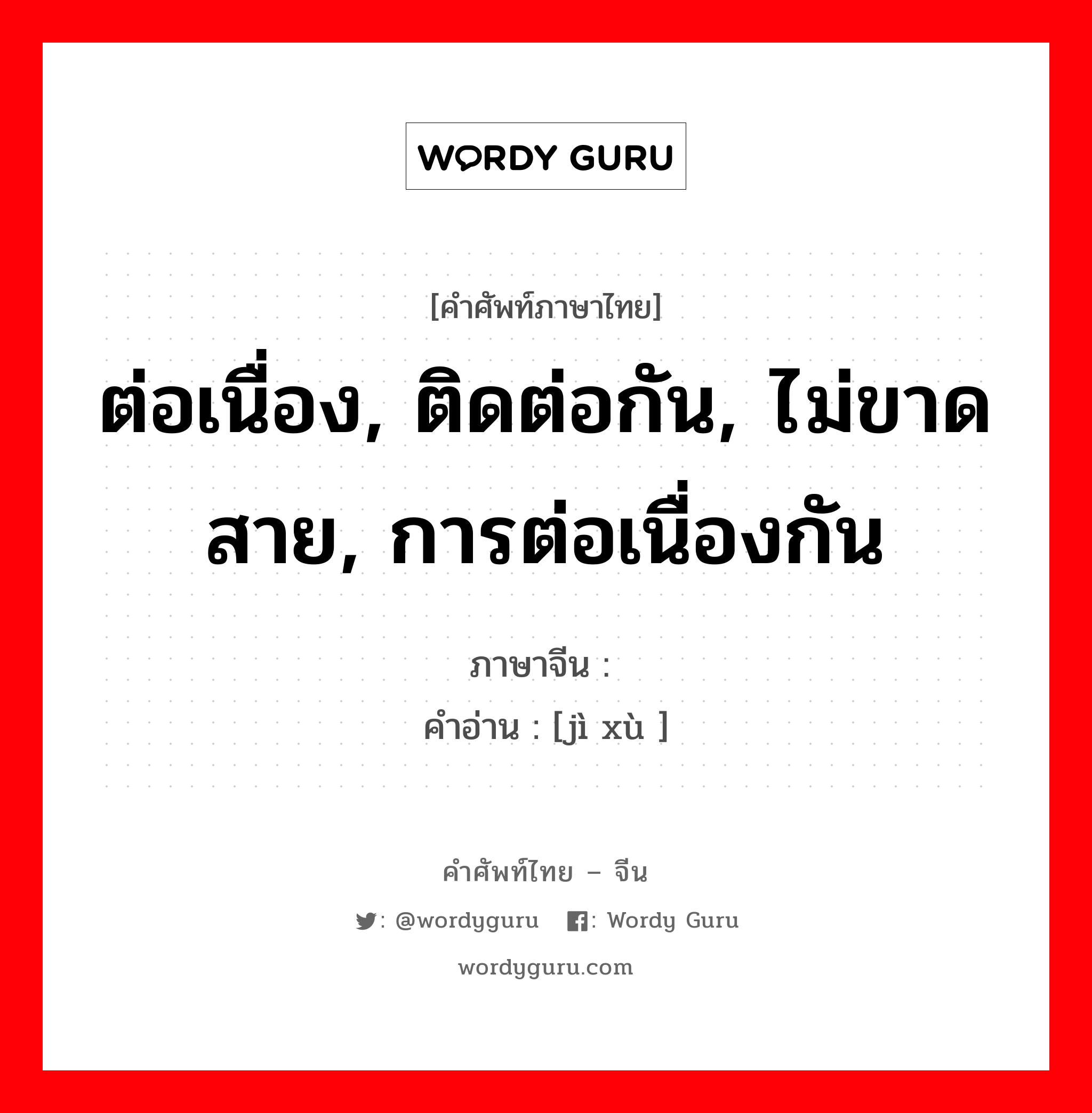 ต่อเนื่อง, ติดต่อกัน, ไม่ขาดสาย, การต่อเนื่องกัน ภาษาจีนคืออะไร, คำศัพท์ภาษาไทย - จีน ต่อเนื่อง, ติดต่อกัน, ไม่ขาดสาย, การต่อเนื่องกัน ภาษาจีน 继续 คำอ่าน [jì xù ]