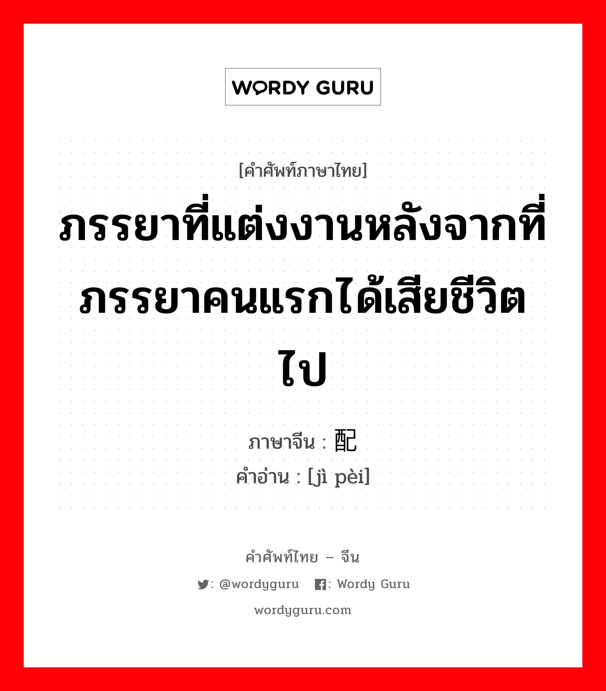 ภรรยาที่แต่งงานหลังจากที่ภรรยาคนแรกได้เสียชีวิตไป ภาษาจีนคืออะไร, คำศัพท์ภาษาไทย - จีน ภรรยาที่แต่งงานหลังจากที่ภรรยาคนแรกได้เสียชีวิตไป ภาษาจีน 继配 คำอ่าน [jì pèi]