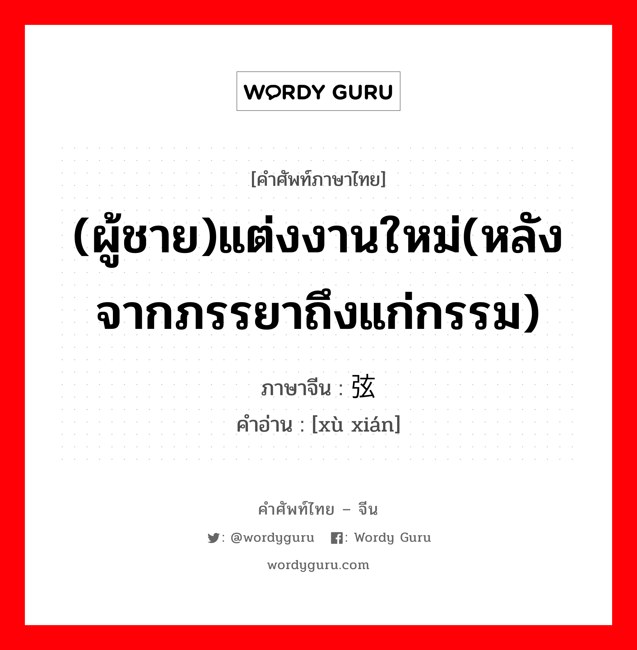 (ผู้ชาย)แต่งงานใหม่(หลังจากภรรยาถึงแก่กรรม) ภาษาจีนคืออะไร, คำศัพท์ภาษาไทย - จีน (ผู้ชาย)แต่งงานใหม่(หลังจากภรรยาถึงแก่กรรม) ภาษาจีน 续弦 คำอ่าน [xù xián]