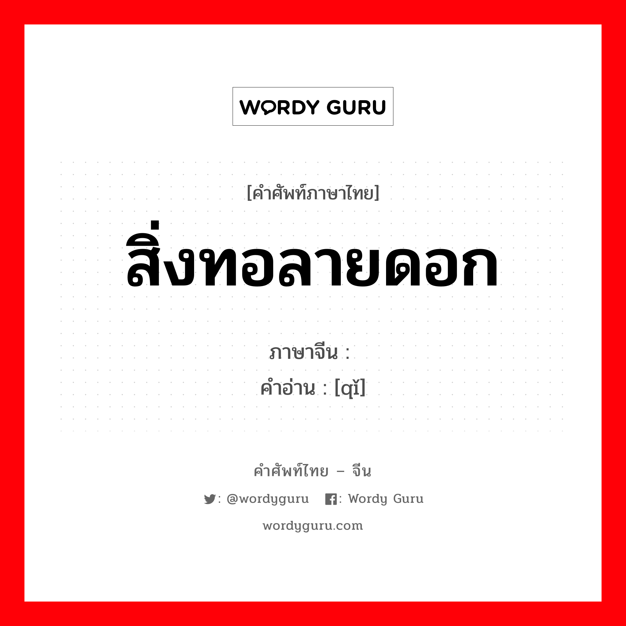 สิ่งทอลายดอก ภาษาจีนคืออะไร, คำศัพท์ภาษาไทย - จีน สิ่งทอลายดอก ภาษาจีน 绮 คำอ่าน [qǐ]