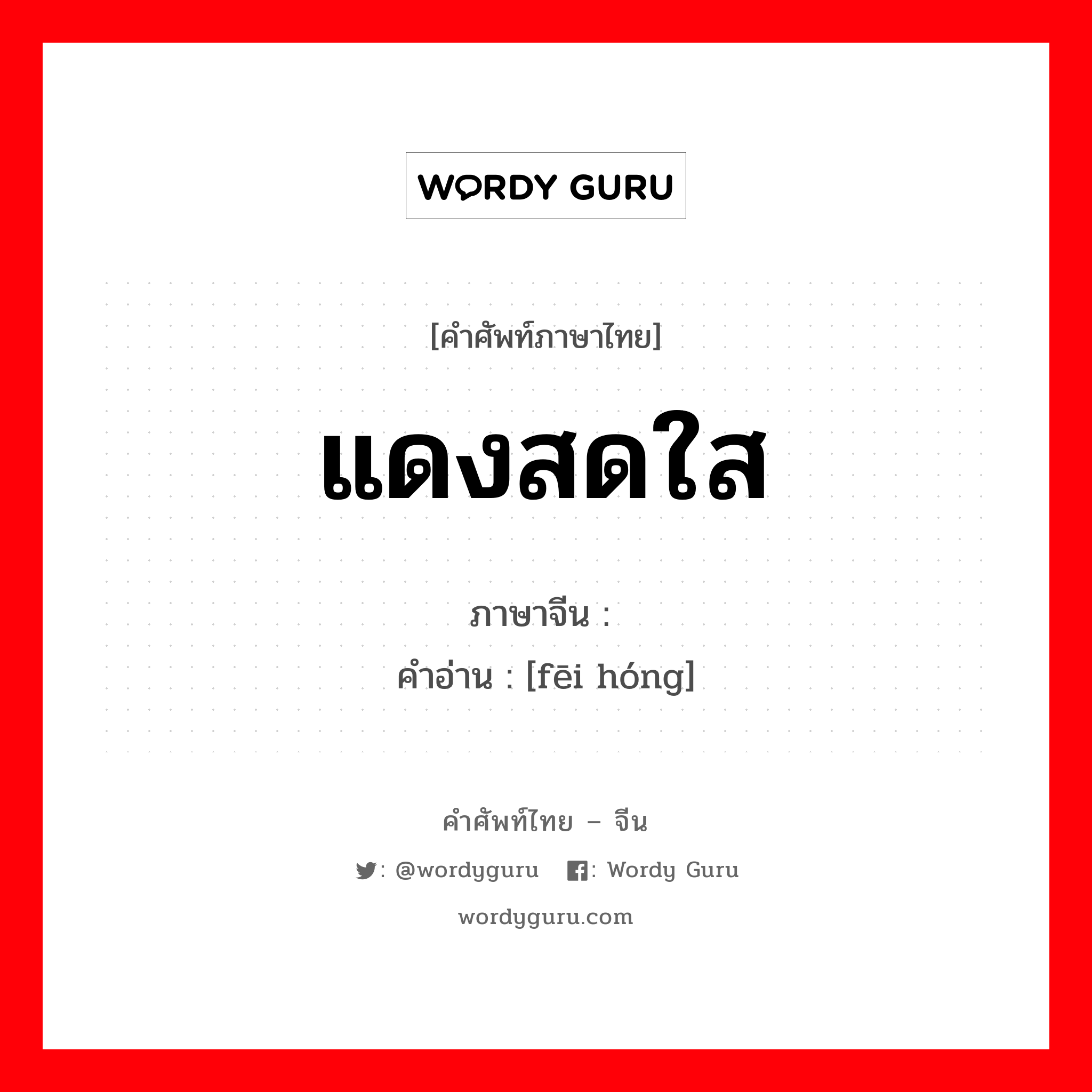 แดงสดใส ภาษาจีนคืออะไร, คำศัพท์ภาษาไทย - จีน แดงสดใส ภาษาจีน 绯红 คำอ่าน [fēi hóng]