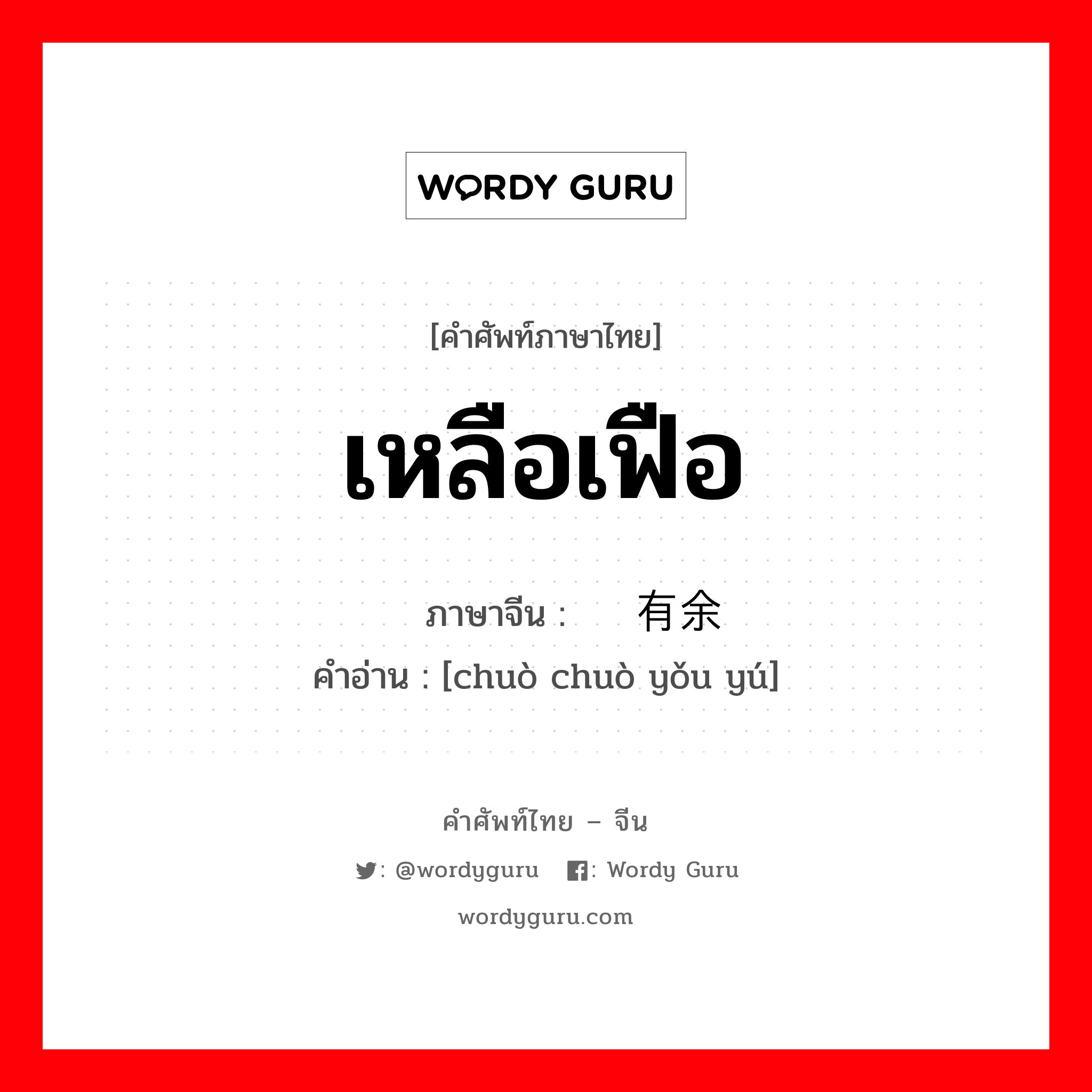 เหลือเฟือ ภาษาจีนคืออะไร, คำศัพท์ภาษาไทย - จีน เหลือเฟือ ภาษาจีน 绰绰有余 คำอ่าน [chuò chuò yǒu yú]