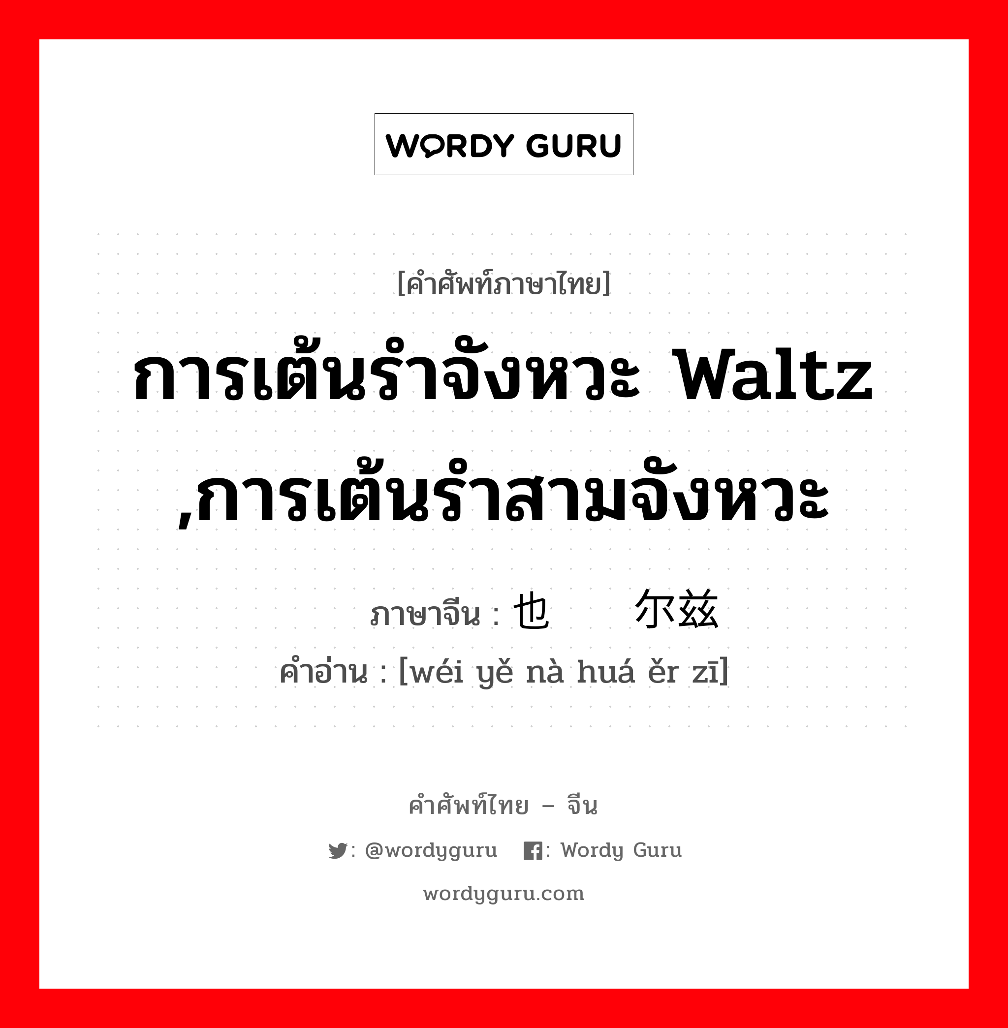 การเต้นรำจังหวะ waltz ,การเต้นรำสามจังหวะ ภาษาจีนคืออะไร, คำศัพท์ภาษาไทย - จีน การเต้นรำจังหวะ waltz ,การเต้นรำสามจังหวะ ภาษาจีน 维也纳华尔兹 คำอ่าน [wéi yě nà huá ěr zī]