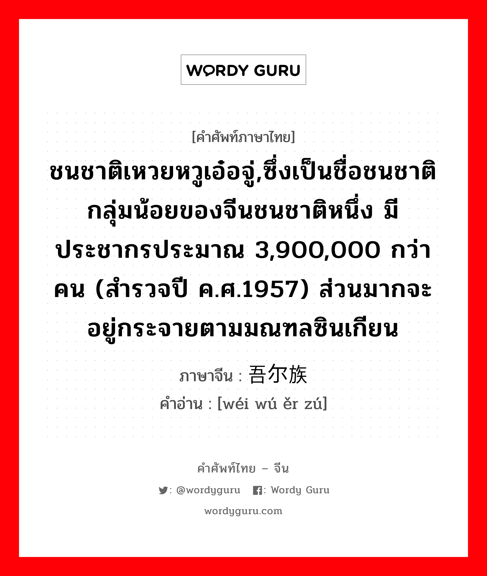 ชนชาติเหวยหวูเอ๋อจู่,ซึ่งเป็นชื่อชนชาติกลุ่มน้อยของจีนชนชาติหนึ่ง มีประชากรประมาณ 3,900,000 กว่าคน (สำรวจปี ค.ศ.1957) ส่วนมากจะอยู่กระจายตามมณฑลซินเกียน ภาษาจีนคืออะไร, คำศัพท์ภาษาไทย - จีน ชนชาติเหวยหวูเอ๋อจู่,ซึ่งเป็นชื่อชนชาติกลุ่มน้อยของจีนชนชาติหนึ่ง มีประชากรประมาณ 3,900,000 กว่าคน (สำรวจปี ค.ศ.1957) ส่วนมากจะอยู่กระจายตามมณฑลซินเกียน ภาษาจีน 维吾尔族 คำอ่าน [wéi wú ěr zú]