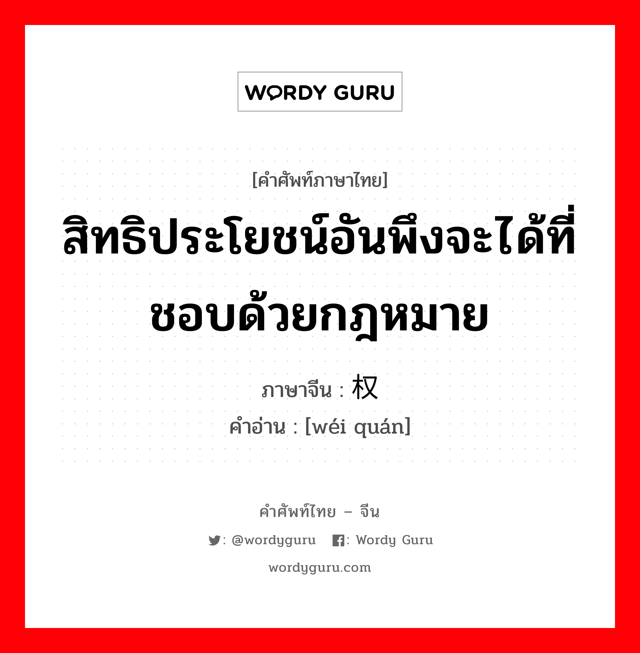 สิทธิประโยชน์อันพึงจะได้ที่ชอบด้วยกฎหมาย ภาษาจีนคืออะไร, คำศัพท์ภาษาไทย - จีน สิทธิประโยชน์อันพึงจะได้ที่ชอบด้วยกฎหมาย ภาษาจีน 维权 คำอ่าน [wéi quán]