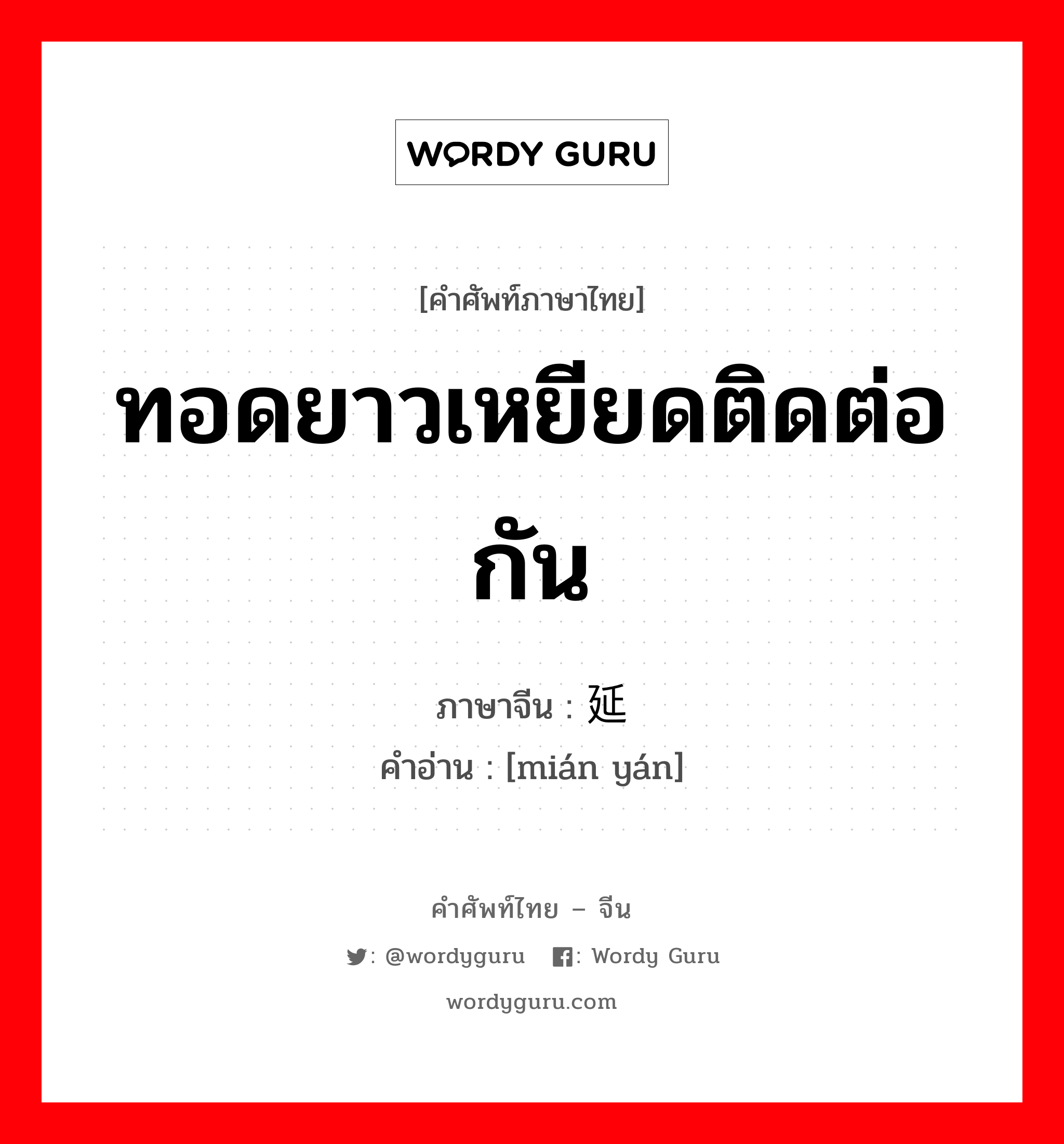 ทอดยาวเหยียดติดต่อกัน ภาษาจีนคืออะไร, คำศัพท์ภาษาไทย - จีน ทอดยาวเหยียดติดต่อกัน ภาษาจีน 绵延 คำอ่าน [mián yán]