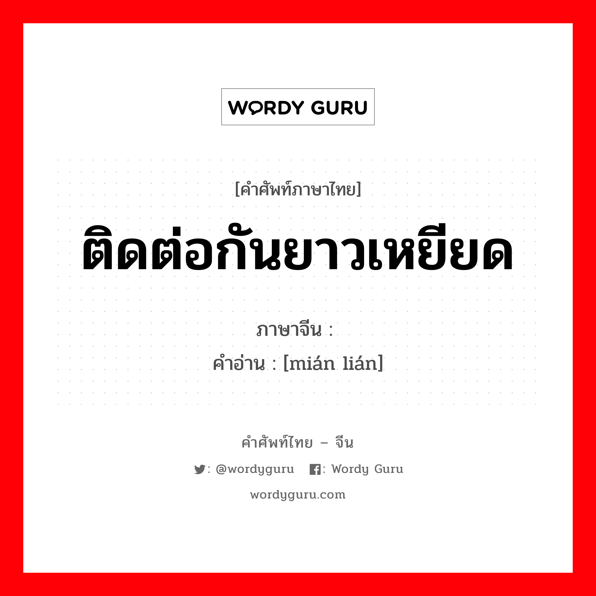 ติดต่อกันยาวเหยียด ภาษาจีนคืออะไร, คำศัพท์ภาษาไทย - จีน ติดต่อกันยาวเหยียด ภาษาจีน 绵连 คำอ่าน [mián lián]