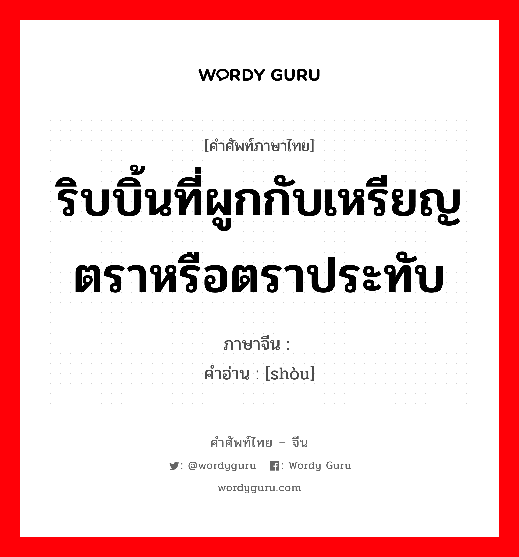 ริบบิ้นที่ผูกกับเหรียญตราหรือตราประทับ ภาษาจีนคืออะไร, คำศัพท์ภาษาไทย - จีน ริบบิ้นที่ผูกกับเหรียญตราหรือตราประทับ ภาษาจีน 绶 คำอ่าน [shòu]