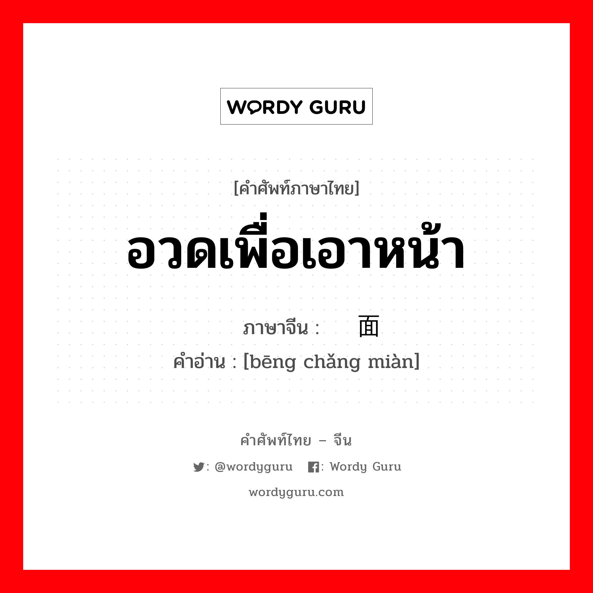 อวดเพื่อเอาหน้า ภาษาจีนคืออะไร, คำศัพท์ภาษาไทย - จีน อวดเพื่อเอาหน้า ภาษาจีน 绷场面 คำอ่าน [bēng chǎng miàn]